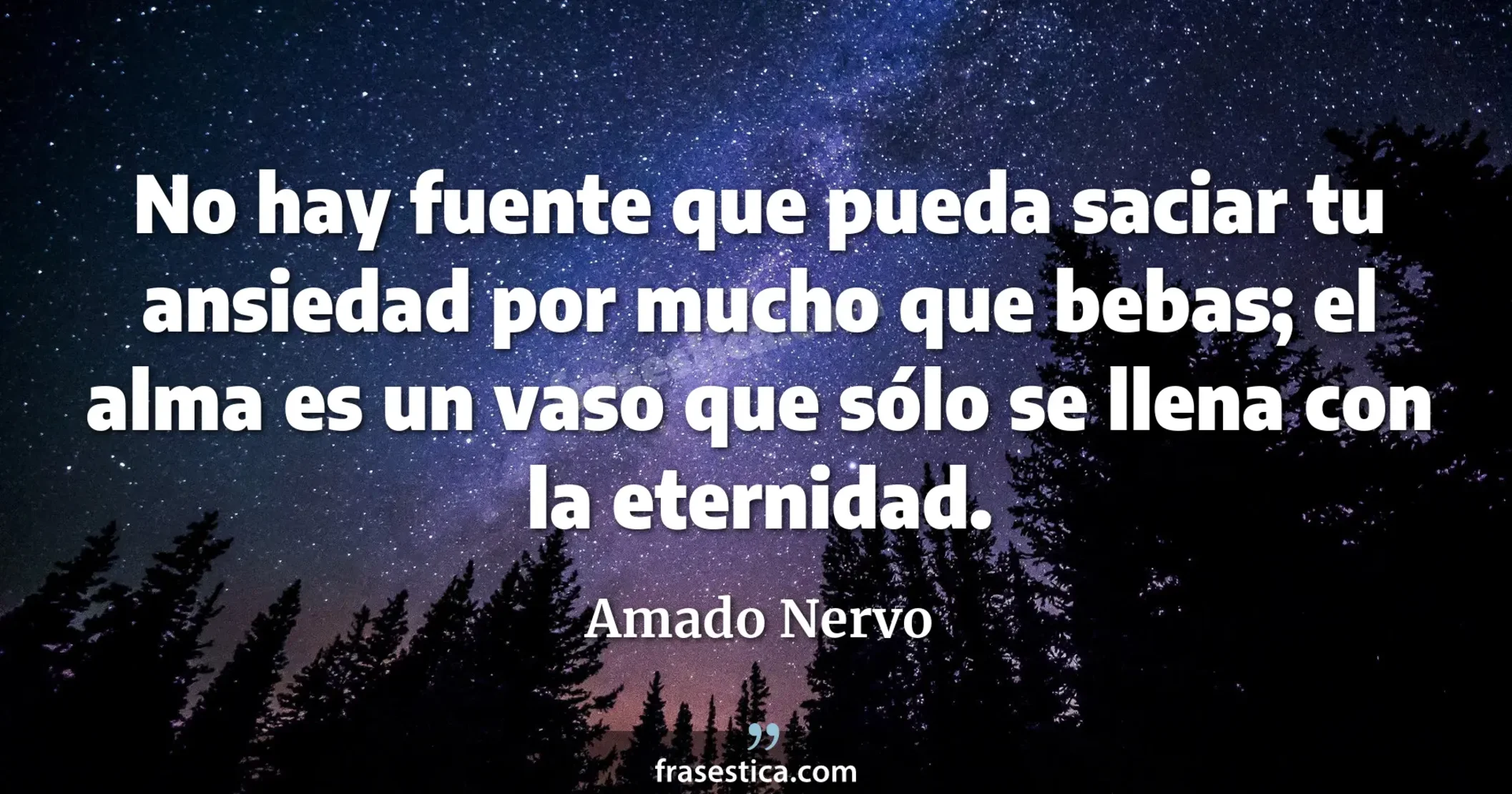 No hay fuente que pueda saciar tu ansiedad por mucho que bebas; el alma es un vaso que sólo se llena con la eternidad. - Amado Nervo