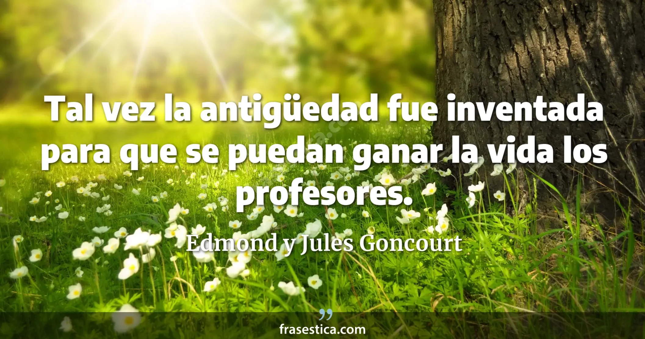 Tal vez la antigüedad fue inventada para que se puedan ganar la vida los profesores. - Edmond y Jules Goncourt