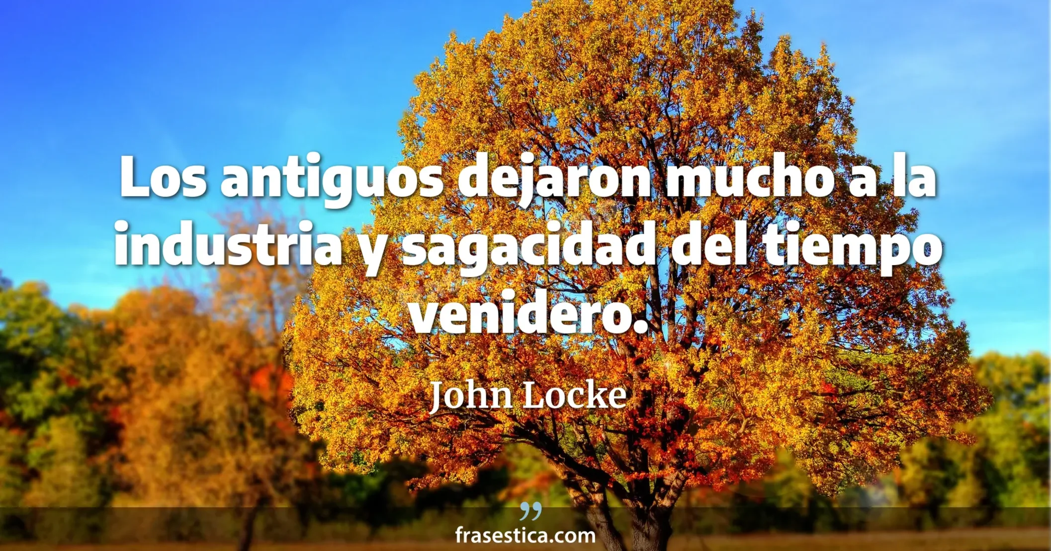 Los antiguos dejaron mucho a la industria y sagacidad del tiempo venidero. - John Locke