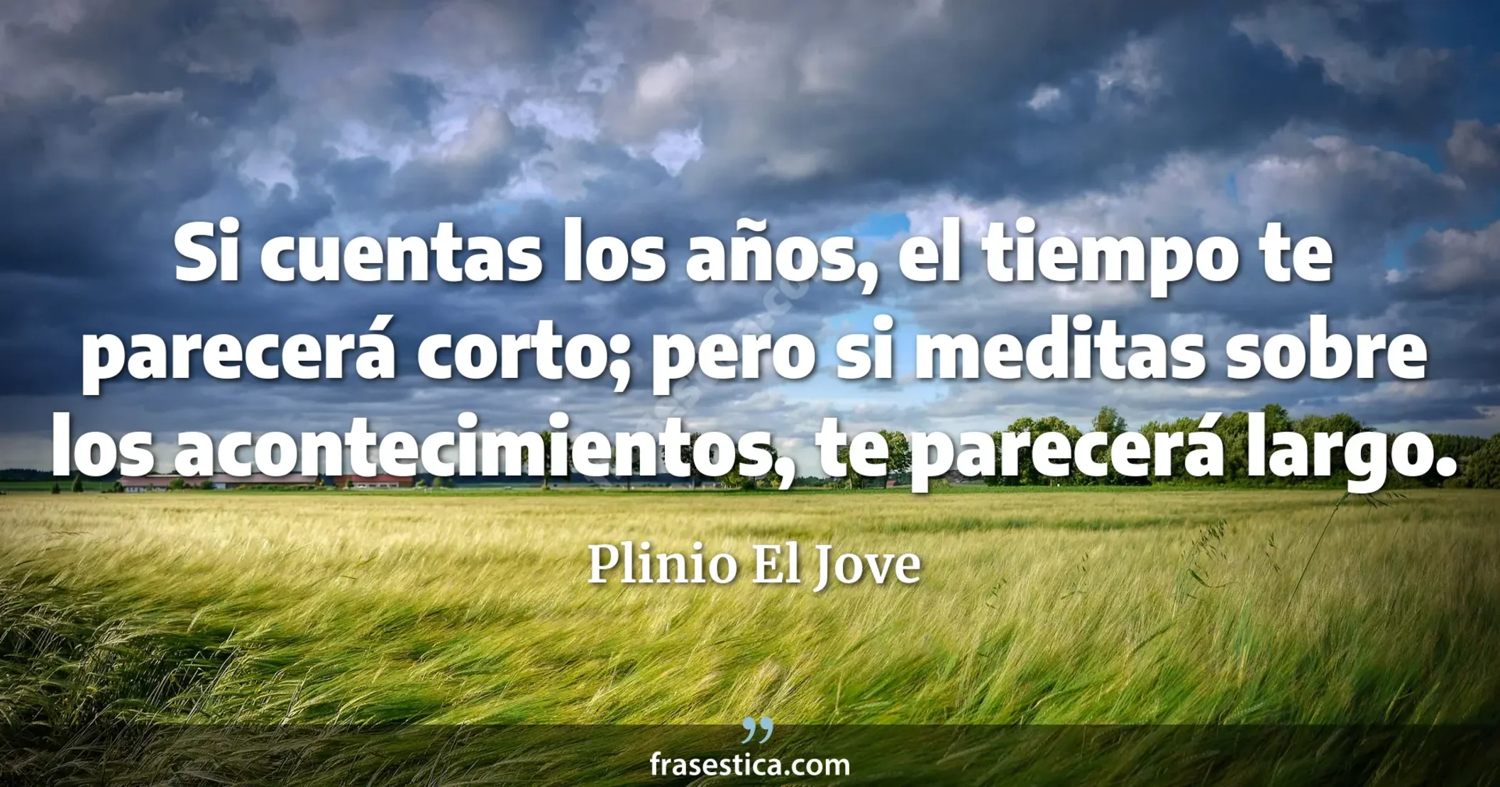Si cuentas los años, el tiempo te parecerá corto; pero si meditas sobre los acontecimientos, te parecerá largo. - Plinio El Jove