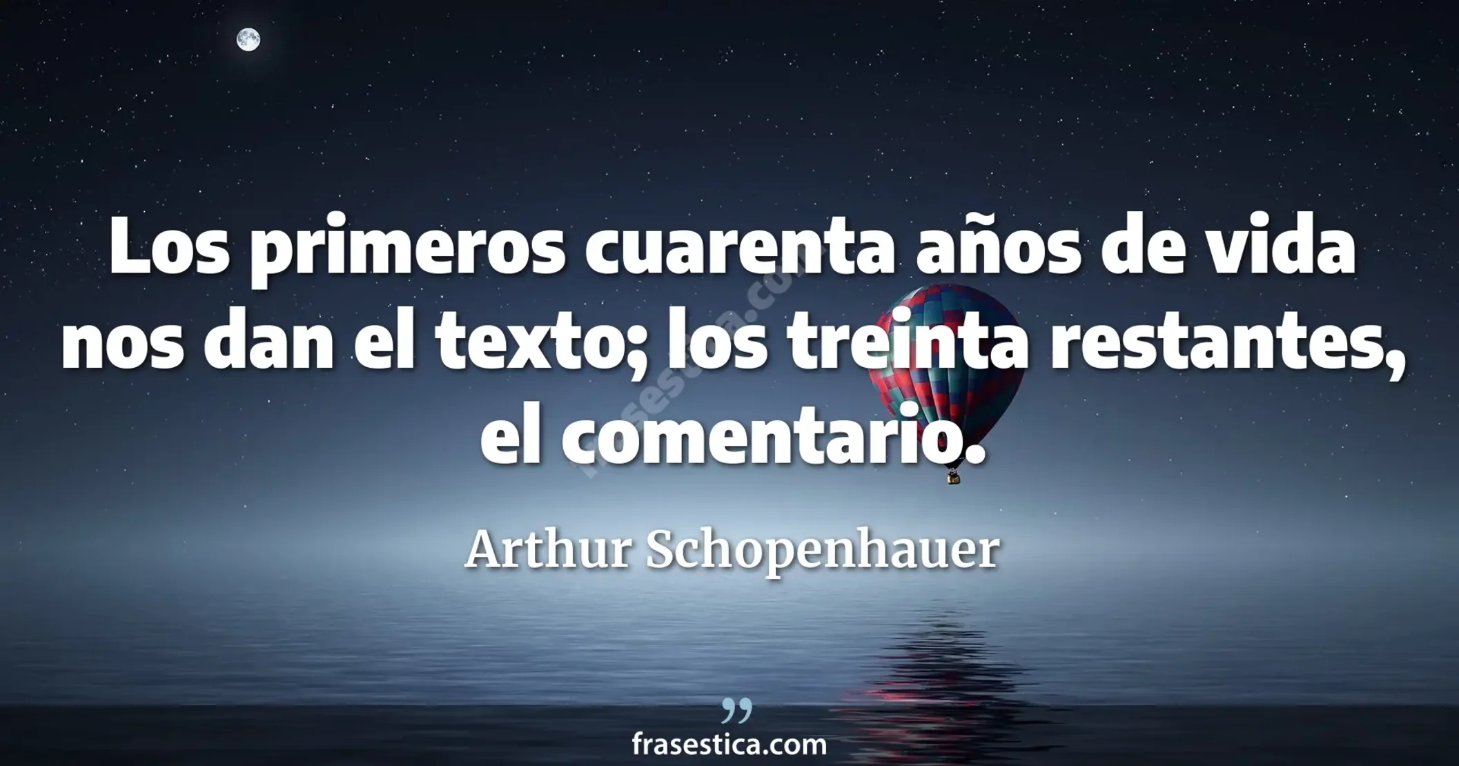 Los primeros cuarenta años de vida nos dan el texto; los treinta restantes, el comentario. - Arthur Schopenhauer