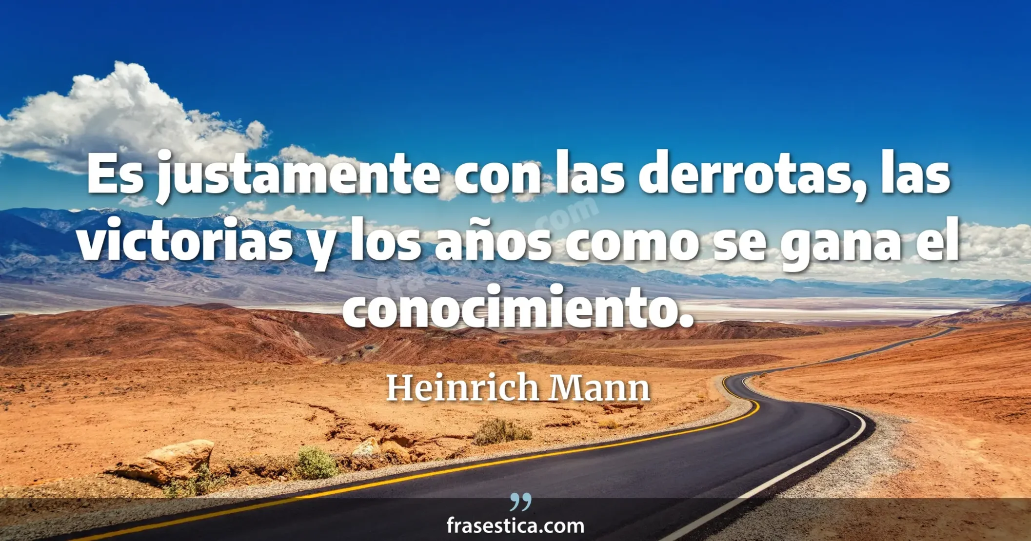Es justamente con las derrotas, las victorias y los años como se gana el conocimiento. - Heinrich Mann