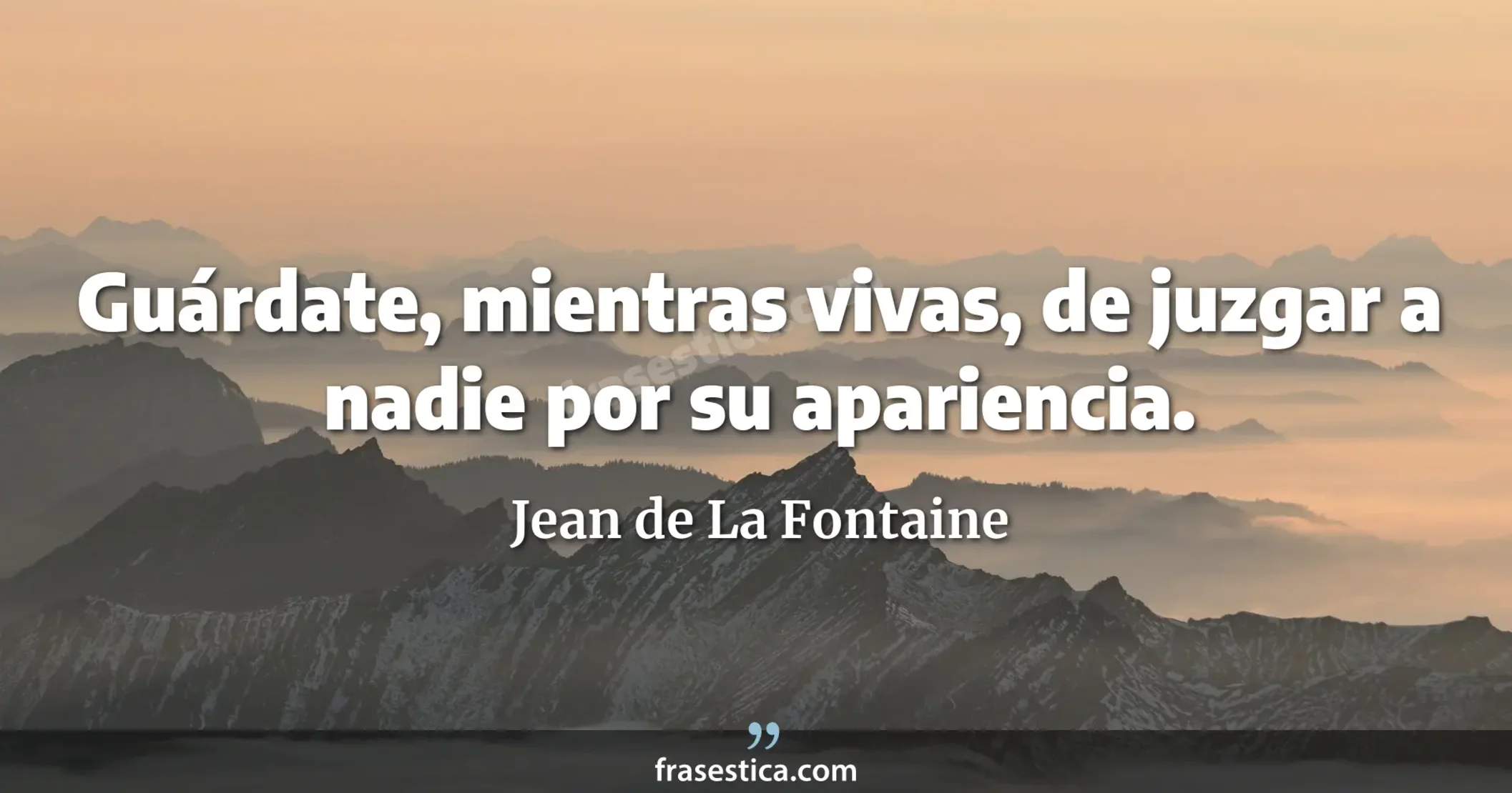 Guárdate, mientras vivas, de juzgar a nadie por su apariencia. - Jean de La Fontaine