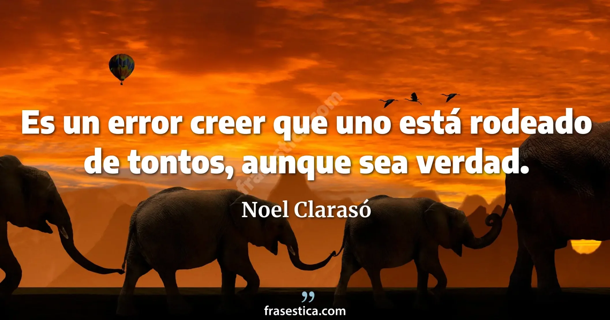 Es un error creer que uno está rodeado de tontos, aunque sea verdad. - Noel Clarasó