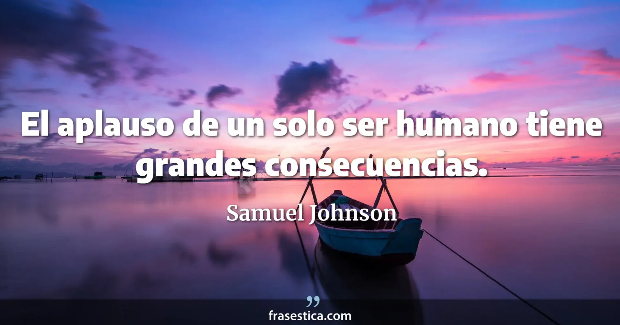 El aplauso de un solo ser humano tiene grandes consecuencias. - Samuel Johnson