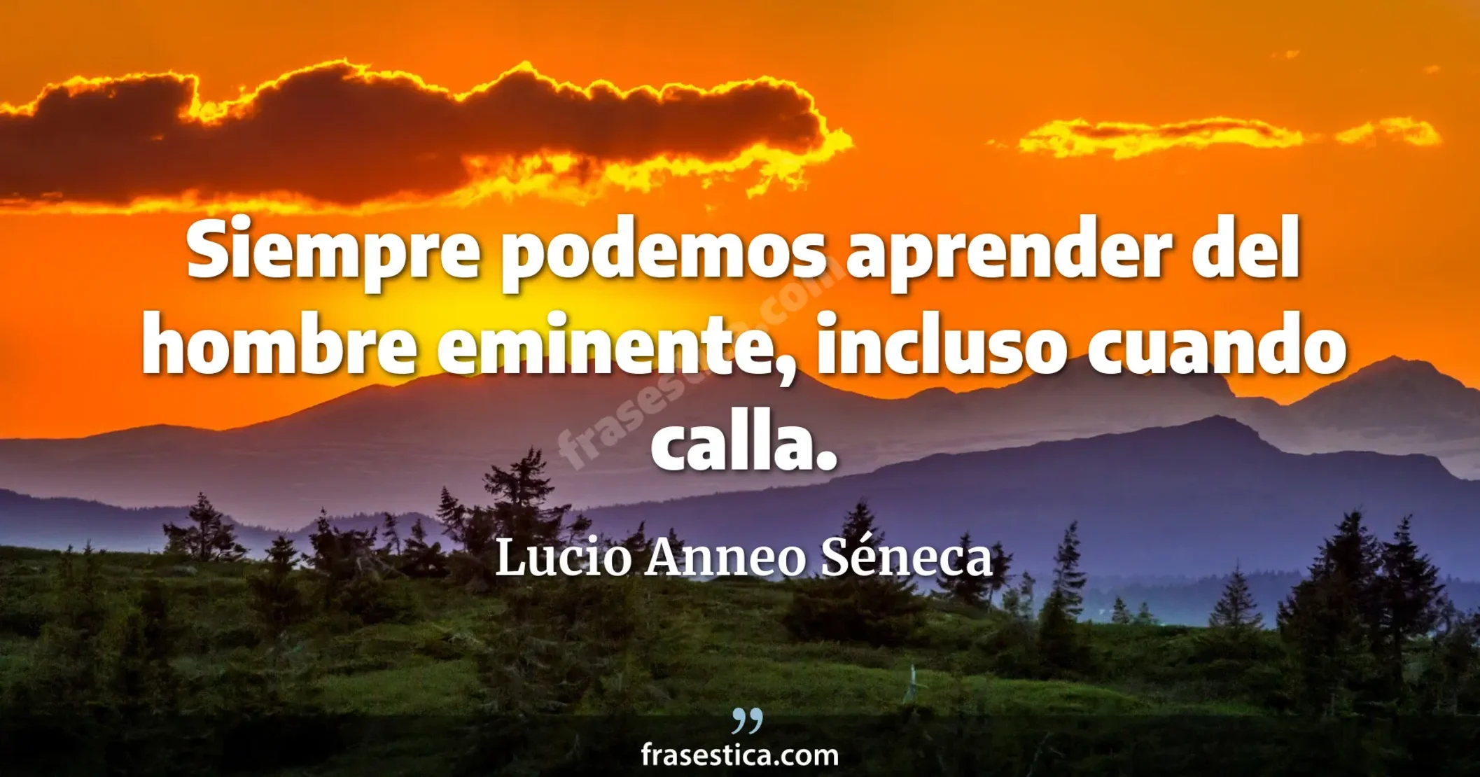Siempre podemos aprender del hombre eminente, incluso cuando calla. - Lucio Anneo Séneca