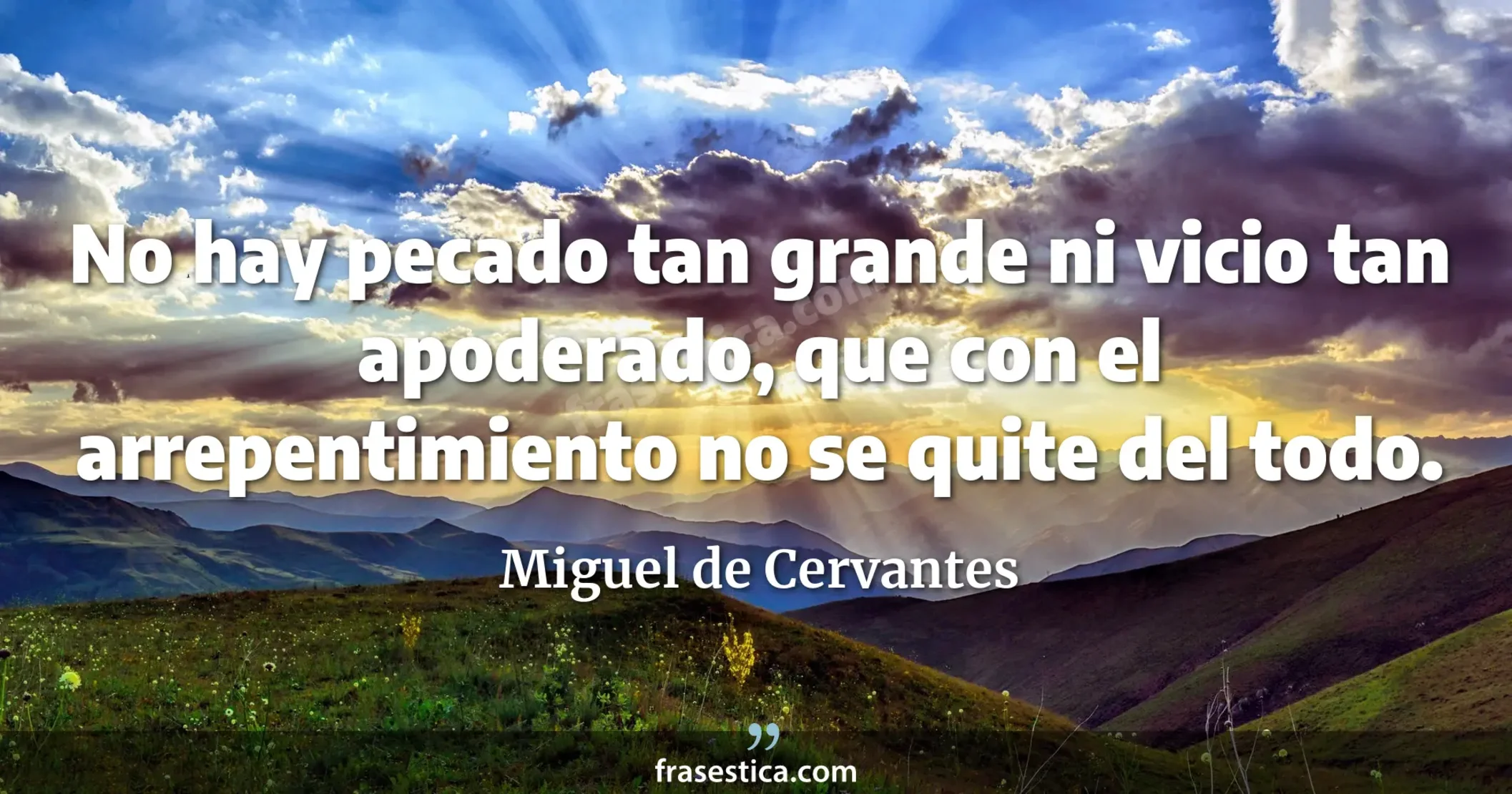No hay pecado tan grande ni vicio tan apoderado, que con el arrepentimiento no se quite del todo. - Miguel de Cervantes