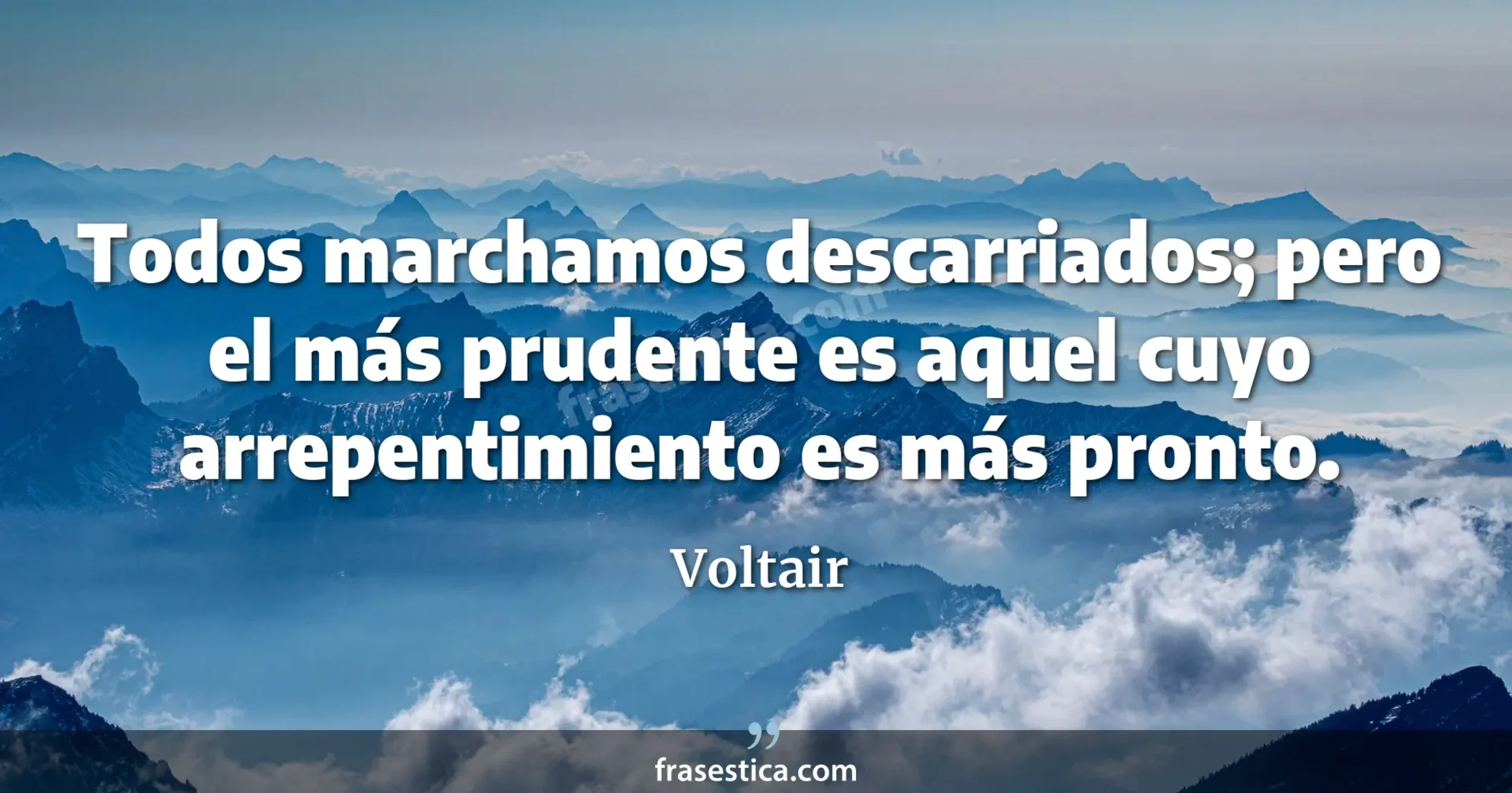 Todos marchamos descarriados; pero el más prudente es aquel cuyo arrepentimiento es más pronto. - Voltair