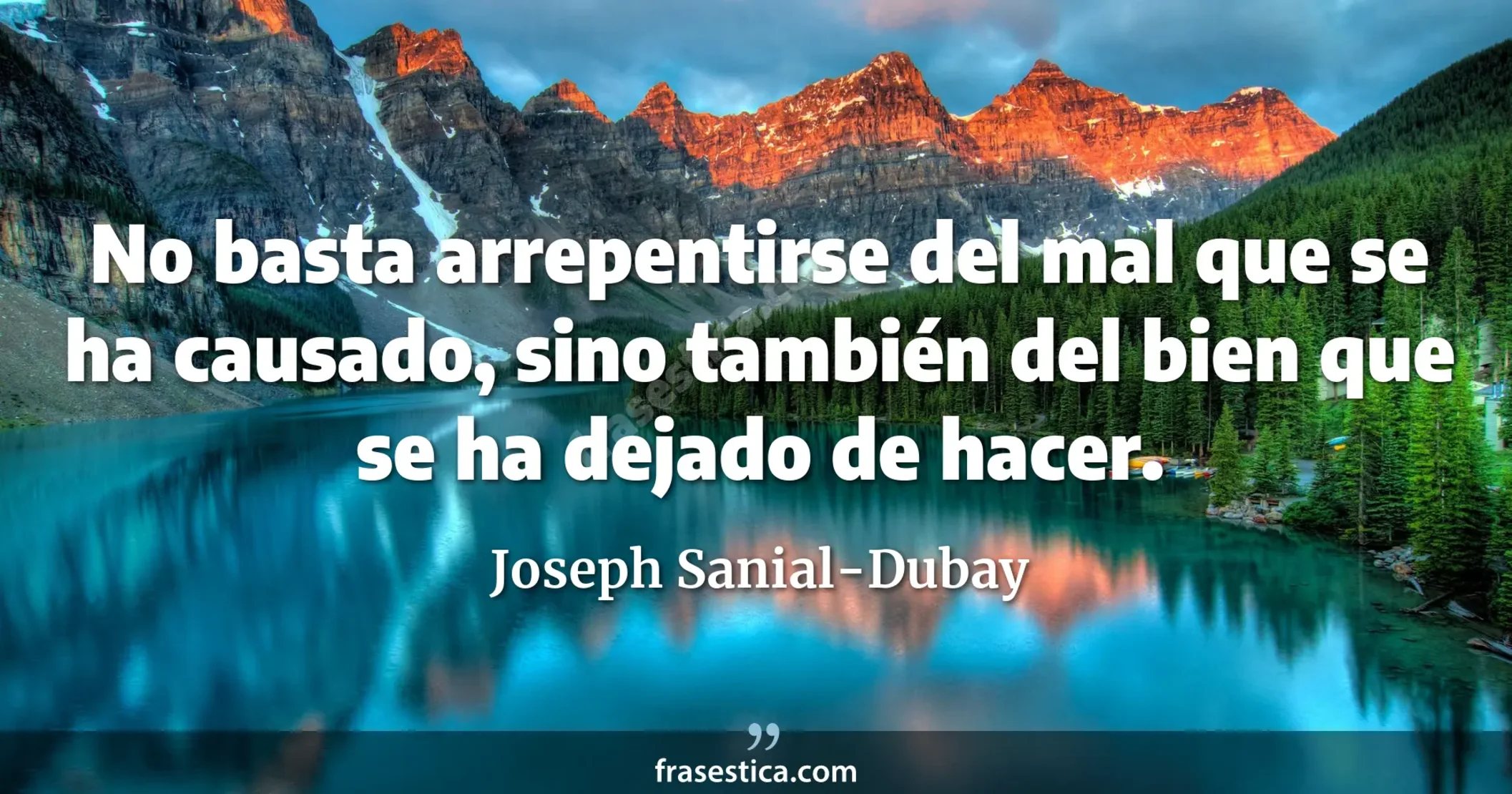 No basta arrepentirse del mal que se ha causado, sino también del bien que se ha dejado de hacer. - Joseph Sanial-Dubay