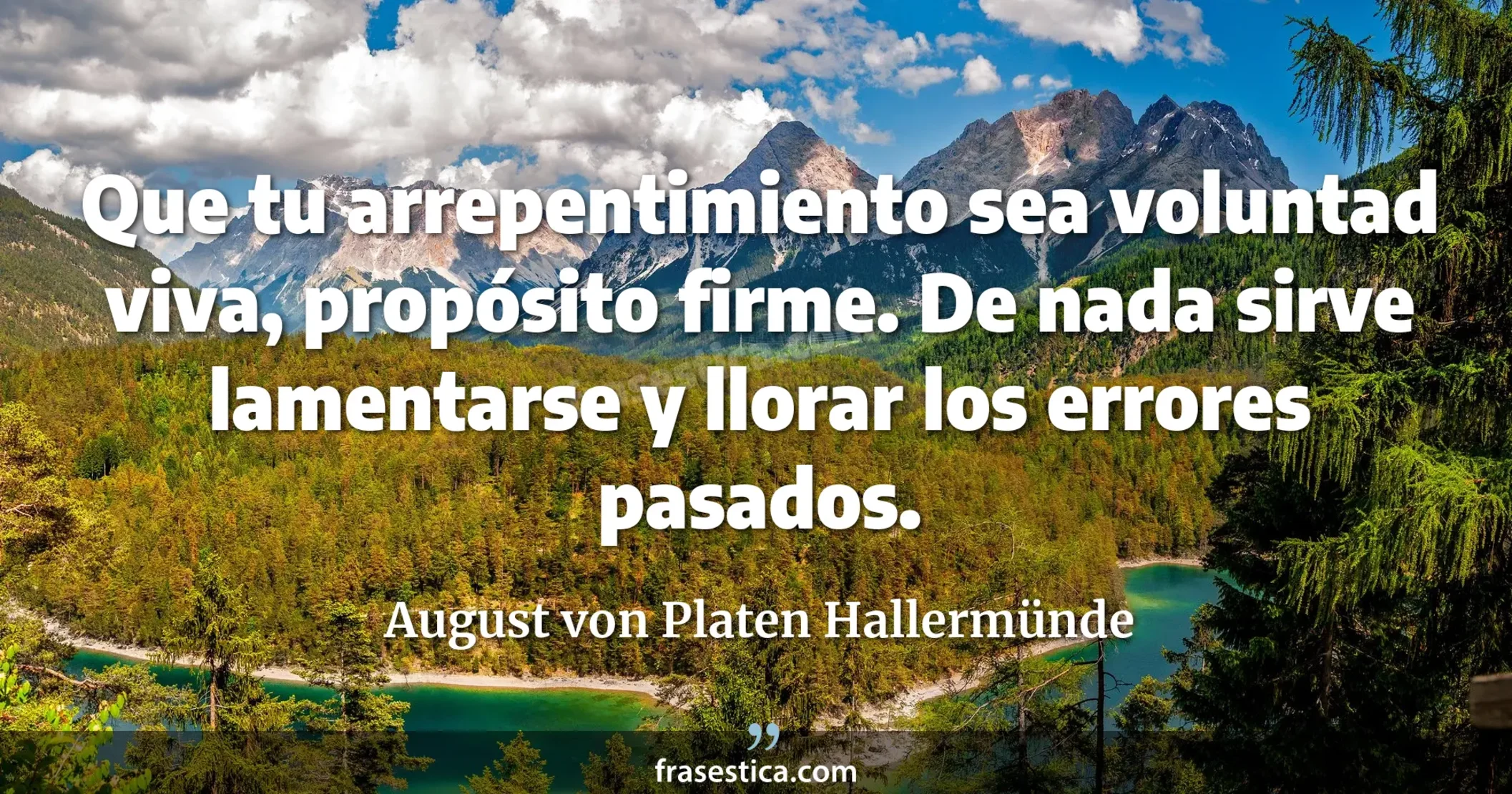 Que tu arrepentimiento sea voluntad viva, propósito firme. De nada sirve lamentarse y llorar los errores pasados. - August von Platen Hallermünde