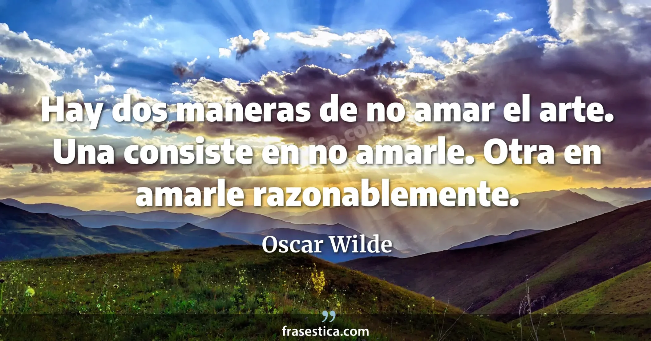 Hay dos maneras de no amar el arte. Una consiste en no amarle. Otra en amarle razonablemente. - Oscar Wilde