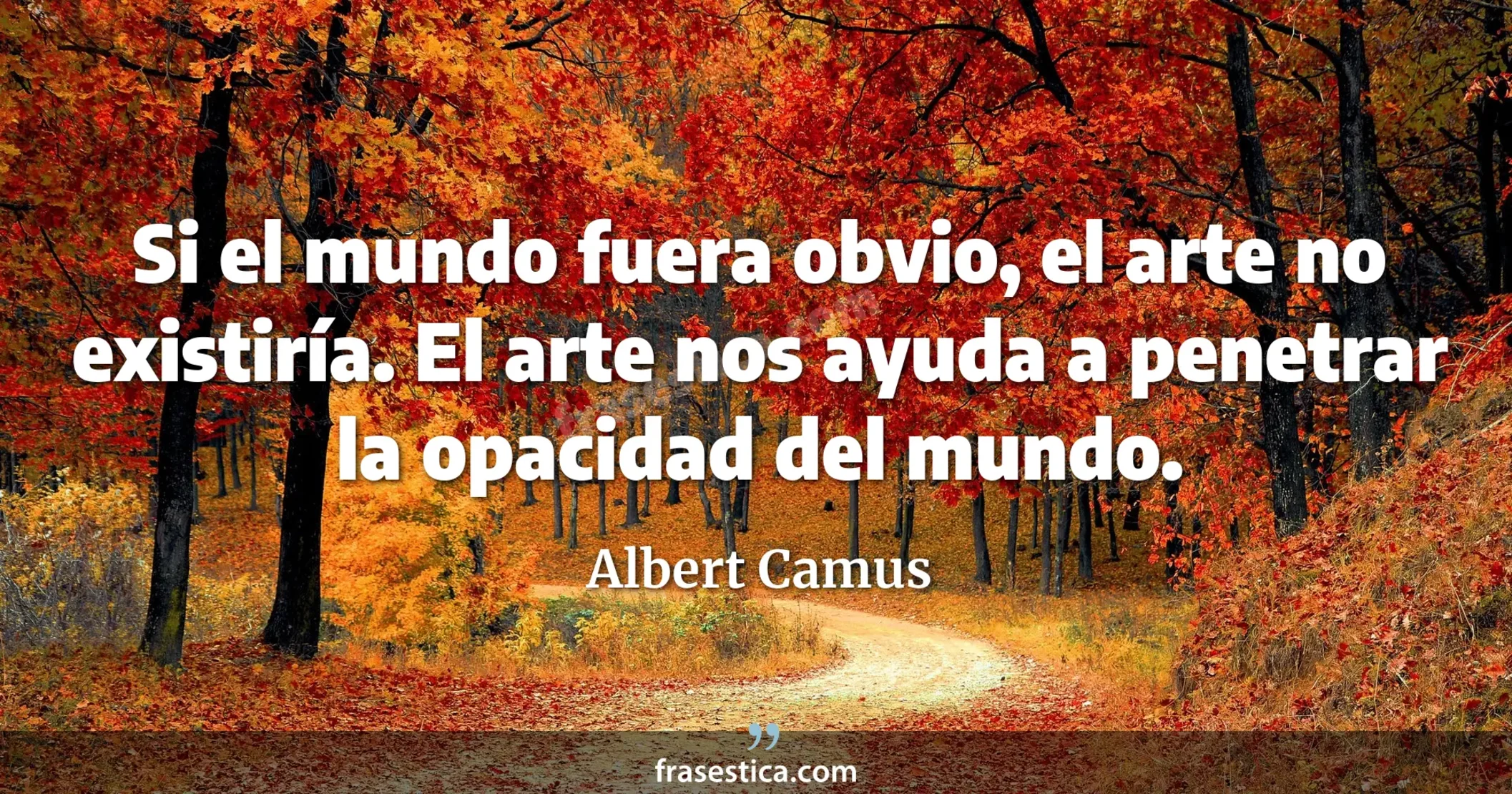 Si el mundo fuera obvio, el arte no existiría. El arte nos ayuda a penetrar la opacidad del mundo. - Albert Camus