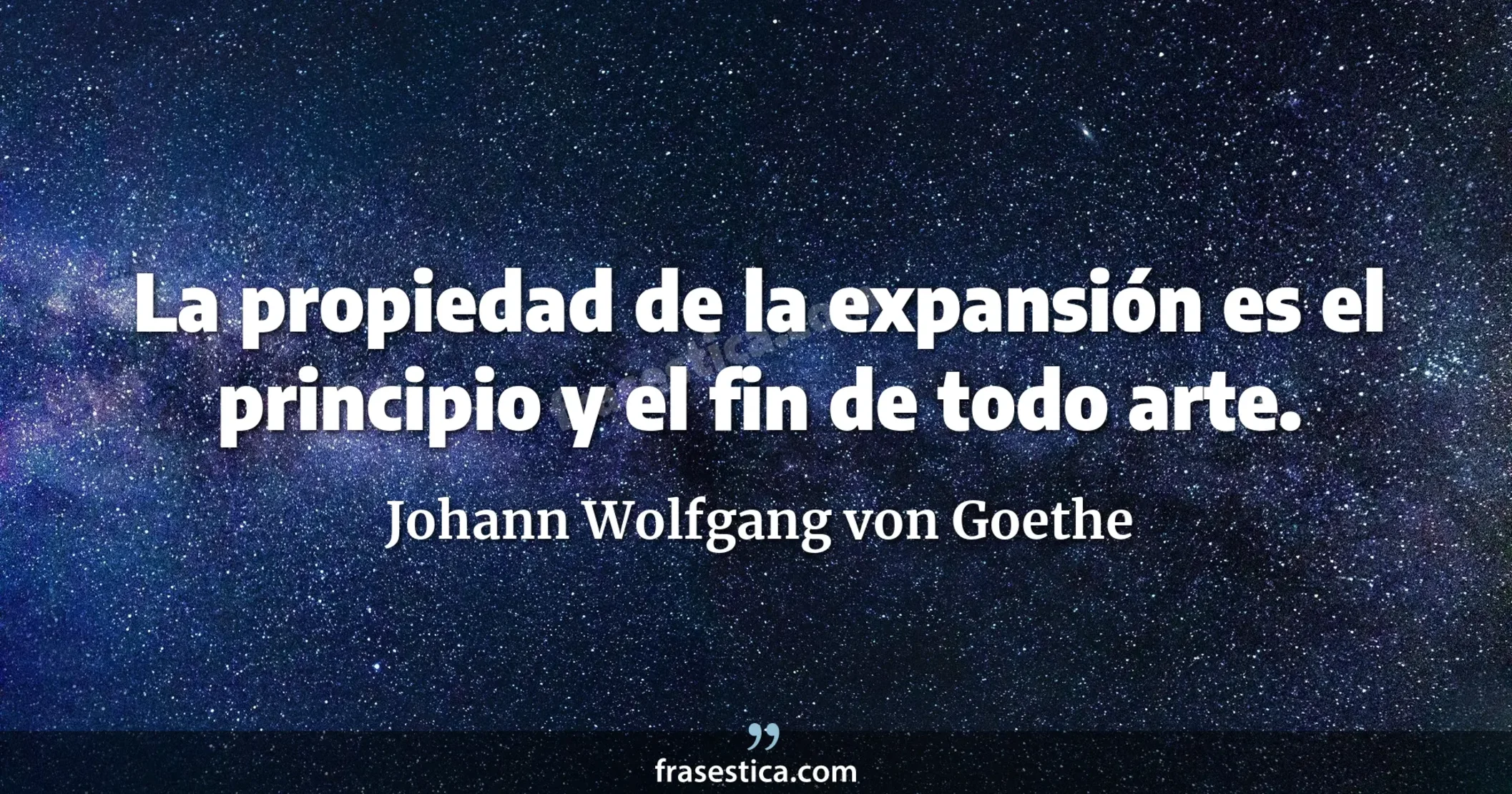La propiedad de la expansión es el principio y el fin de todo arte. - Johann Wolfgang von Goethe