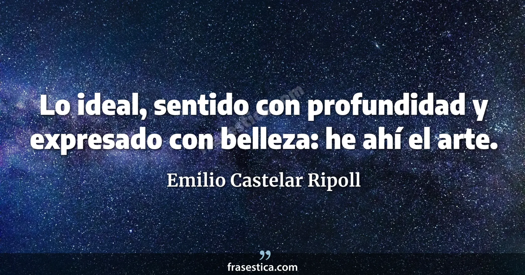 Lo ideal, sentido con profundidad y expresado con belleza: he ahí el arte. - Emilio Castelar Ripoll