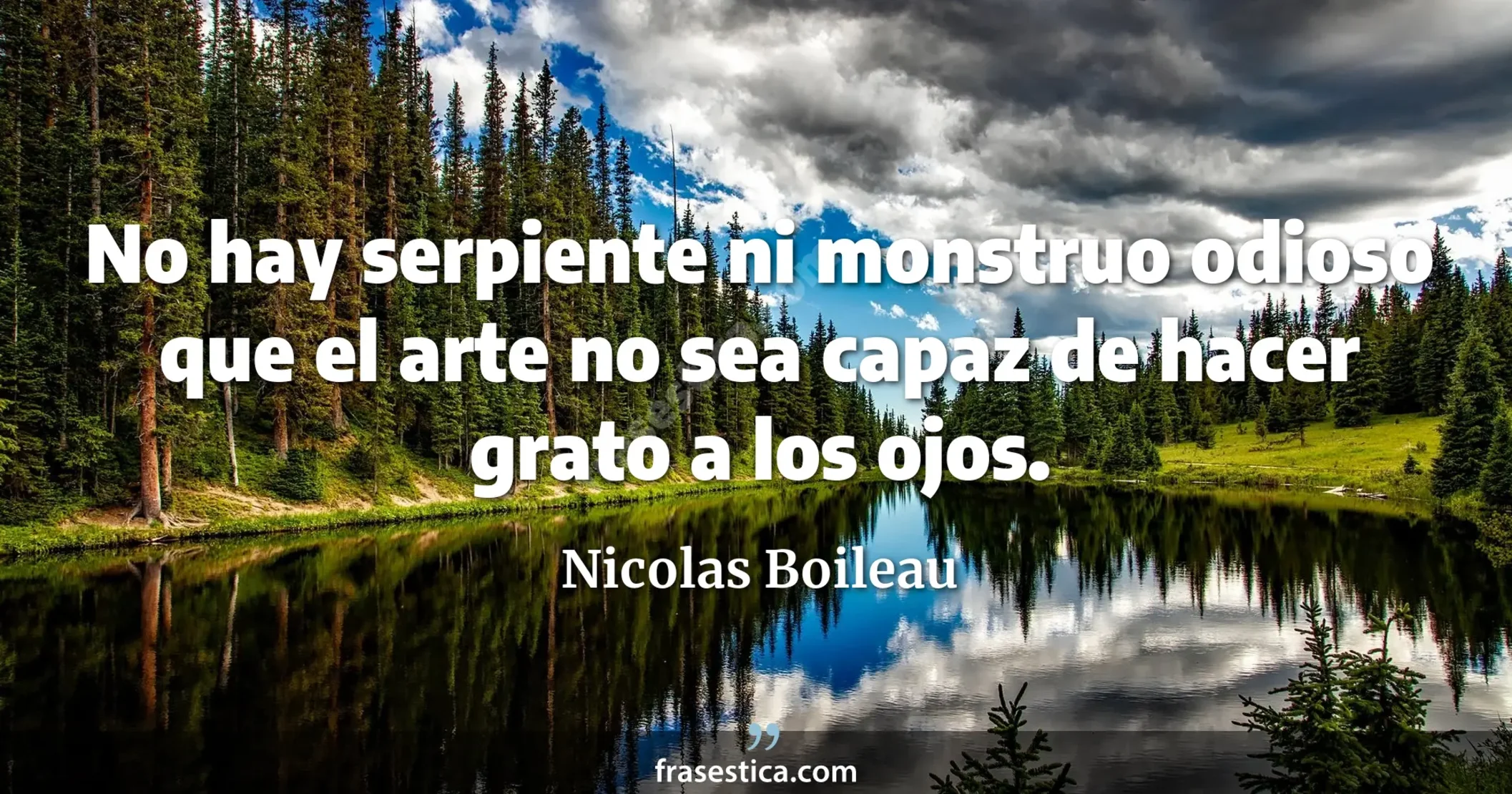 No hay serpiente ni monstruo odioso que el arte no sea capaz de hacer grato a los ojos. - Nicolas Boileau