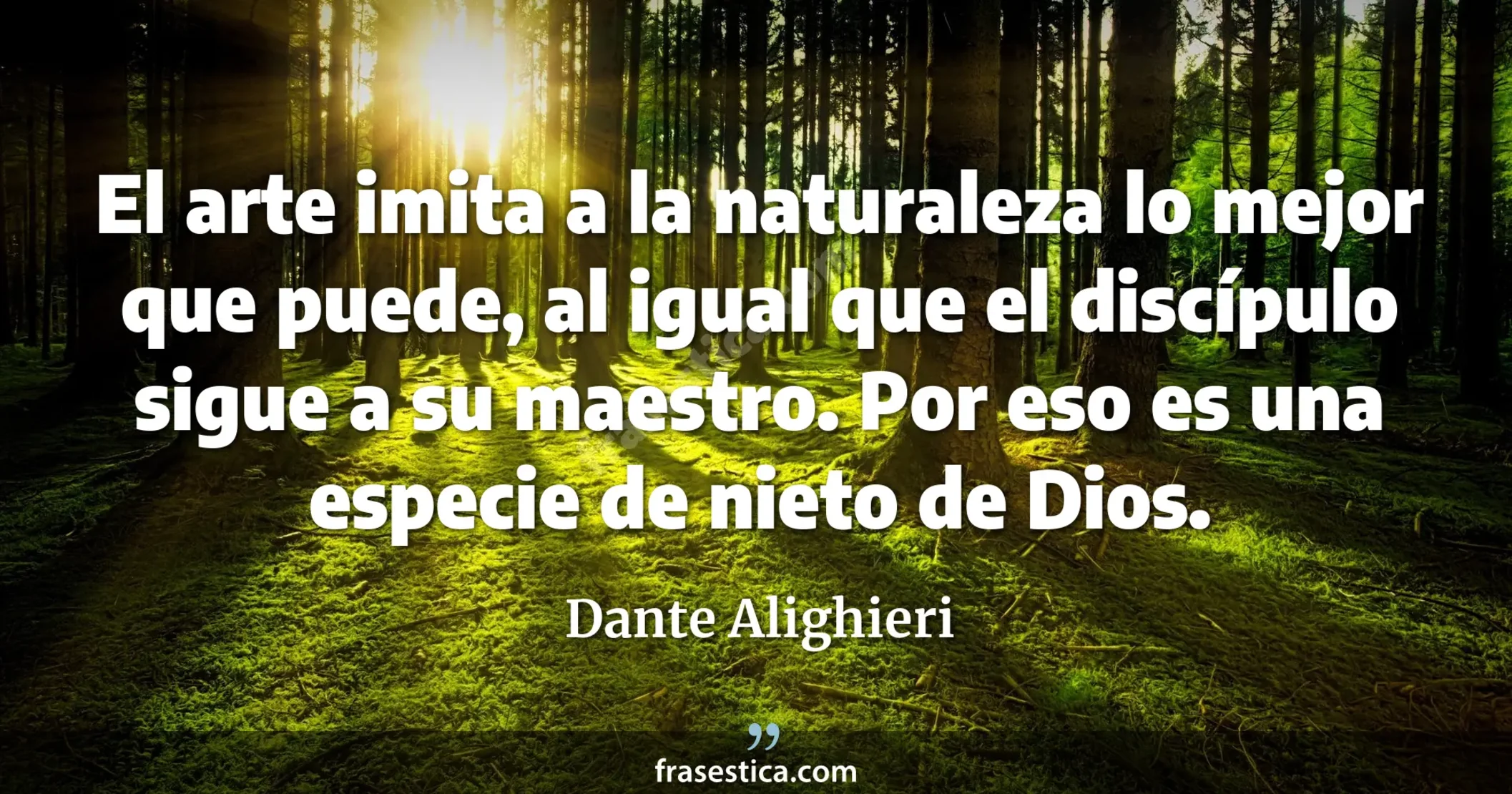 El arte imita a la naturaleza lo mejor que puede, al igual que el discípulo sigue a su maestro. Por eso es una especie de nieto de Dios. - Dante Alighieri