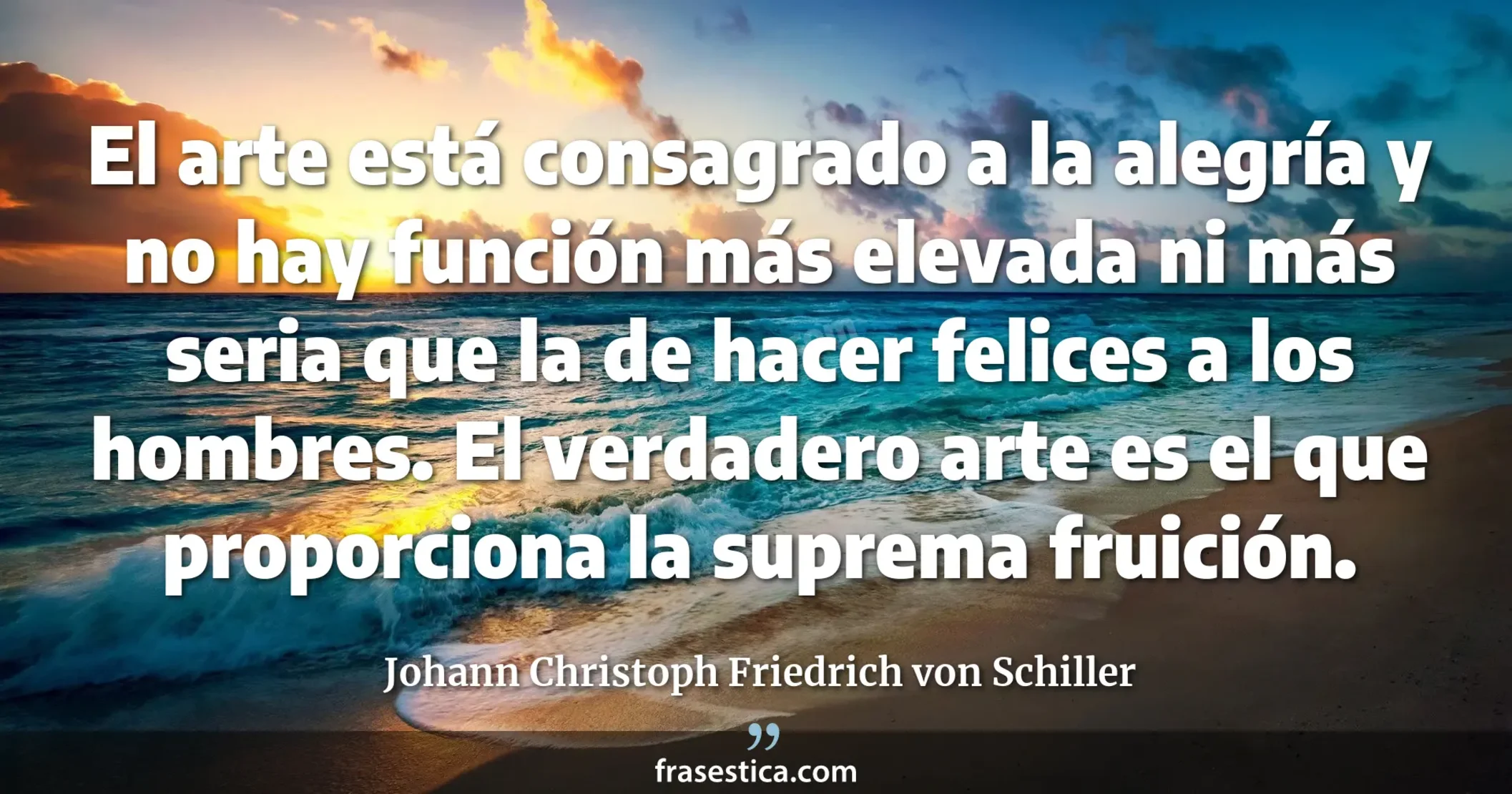 El arte está consagrado a la alegría y no hay función más elevada ni más seria que la de hacer felices a los hombres. El verdadero arte es el que proporciona la suprema fruición. - Johann Christoph Friedrich von Schiller