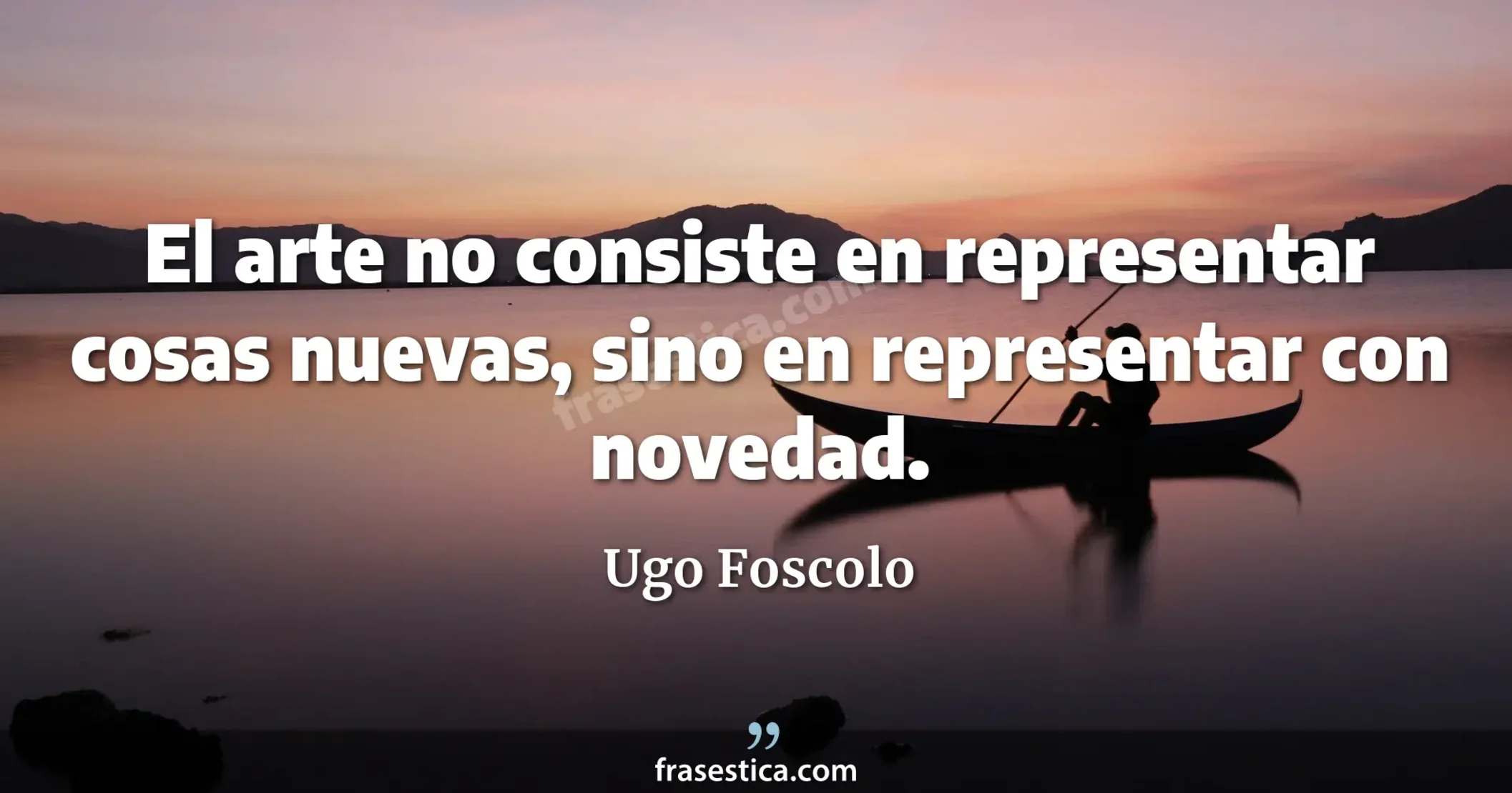 El arte no consiste en representar cosas nuevas, sino en representar con novedad. - Ugo Foscolo