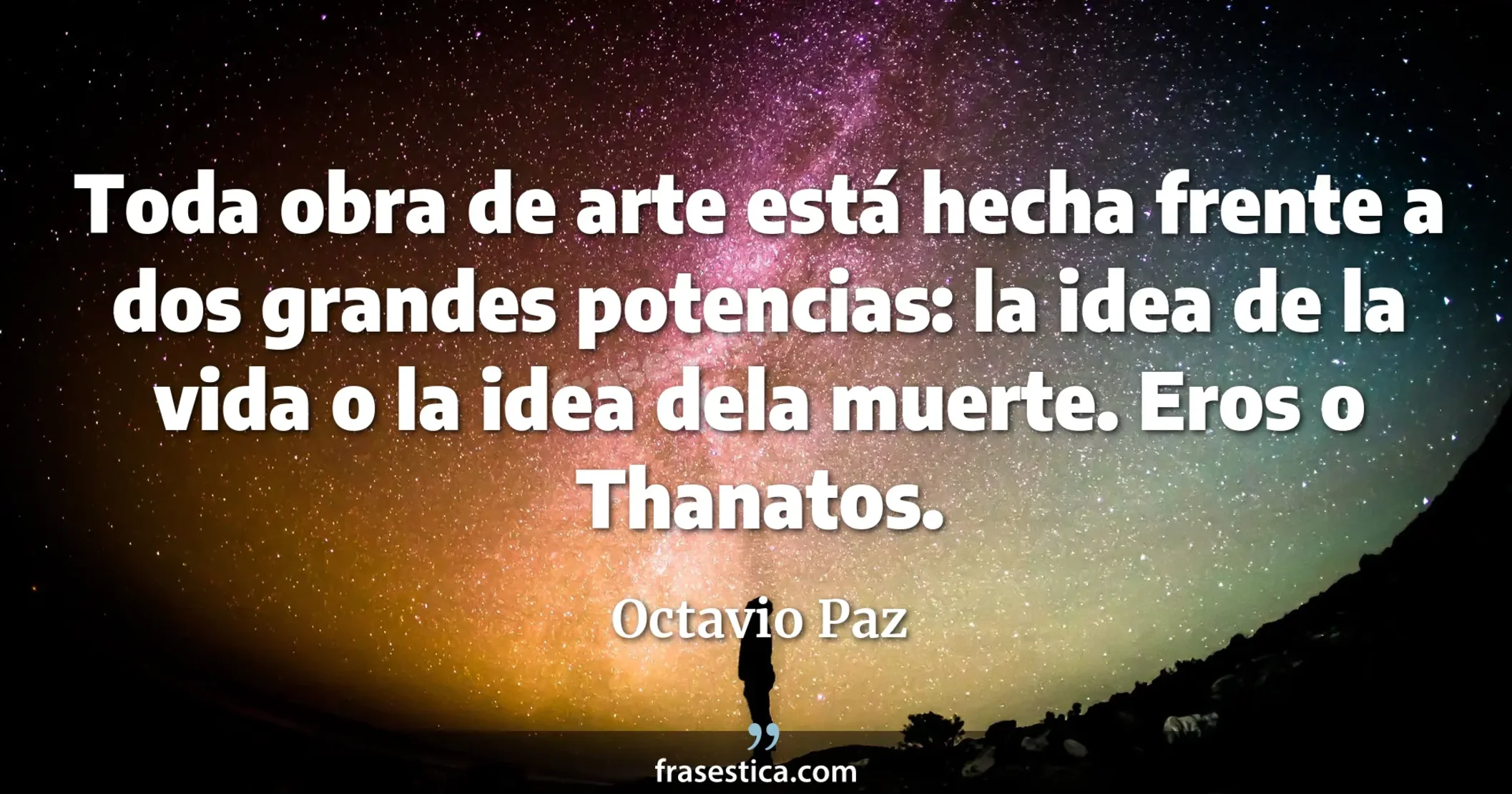 Toda obra de arte está hecha frente a dos grandes potencias: la idea de la vida o la idea dela muerte. Eros o Thanatos. - Octavio Paz