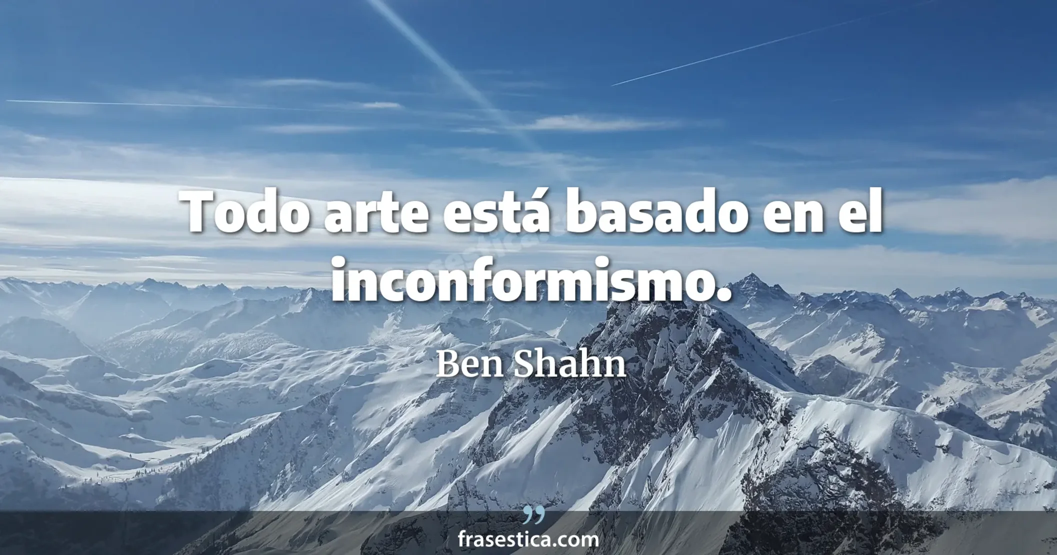 Todo arte está basado en el inconformismo. - Ben Shahn