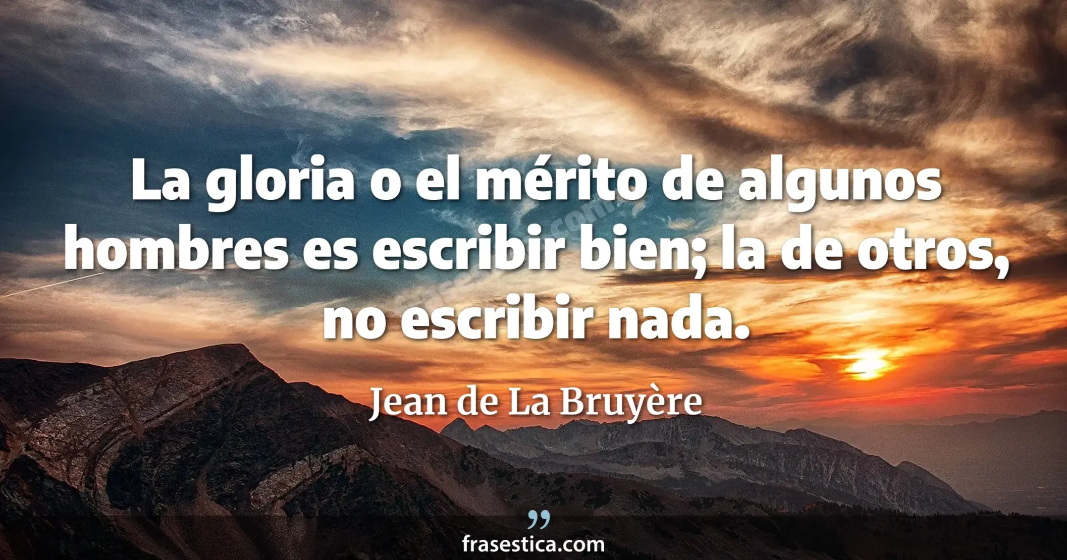 La gloria o el mérito de algunos hombres es escribir bien; la de otros, no escribir nada. - Jean de La Bruyère