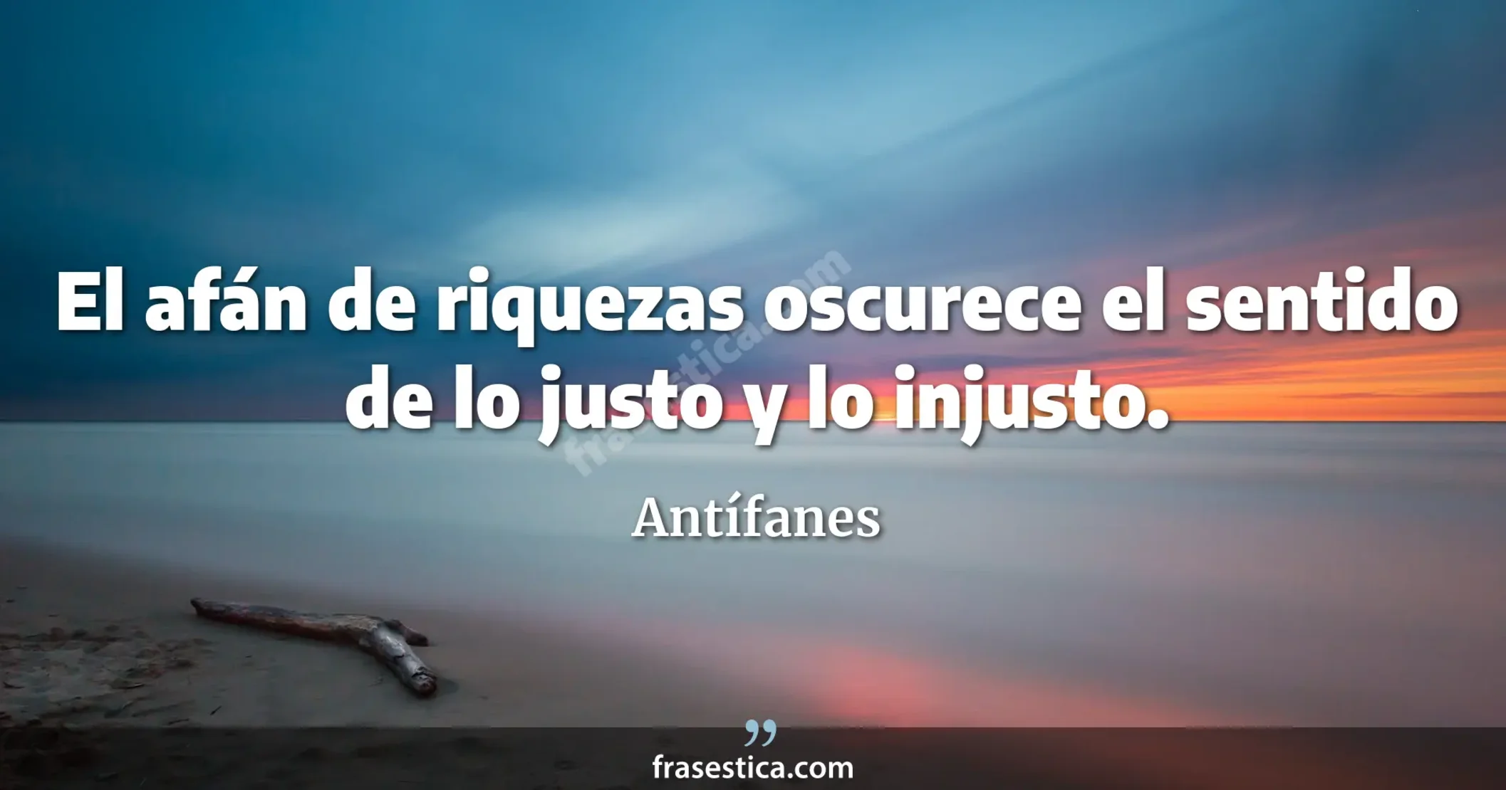 El afán de riquezas oscurece el sentido de lo justo y lo injusto. - Antífanes