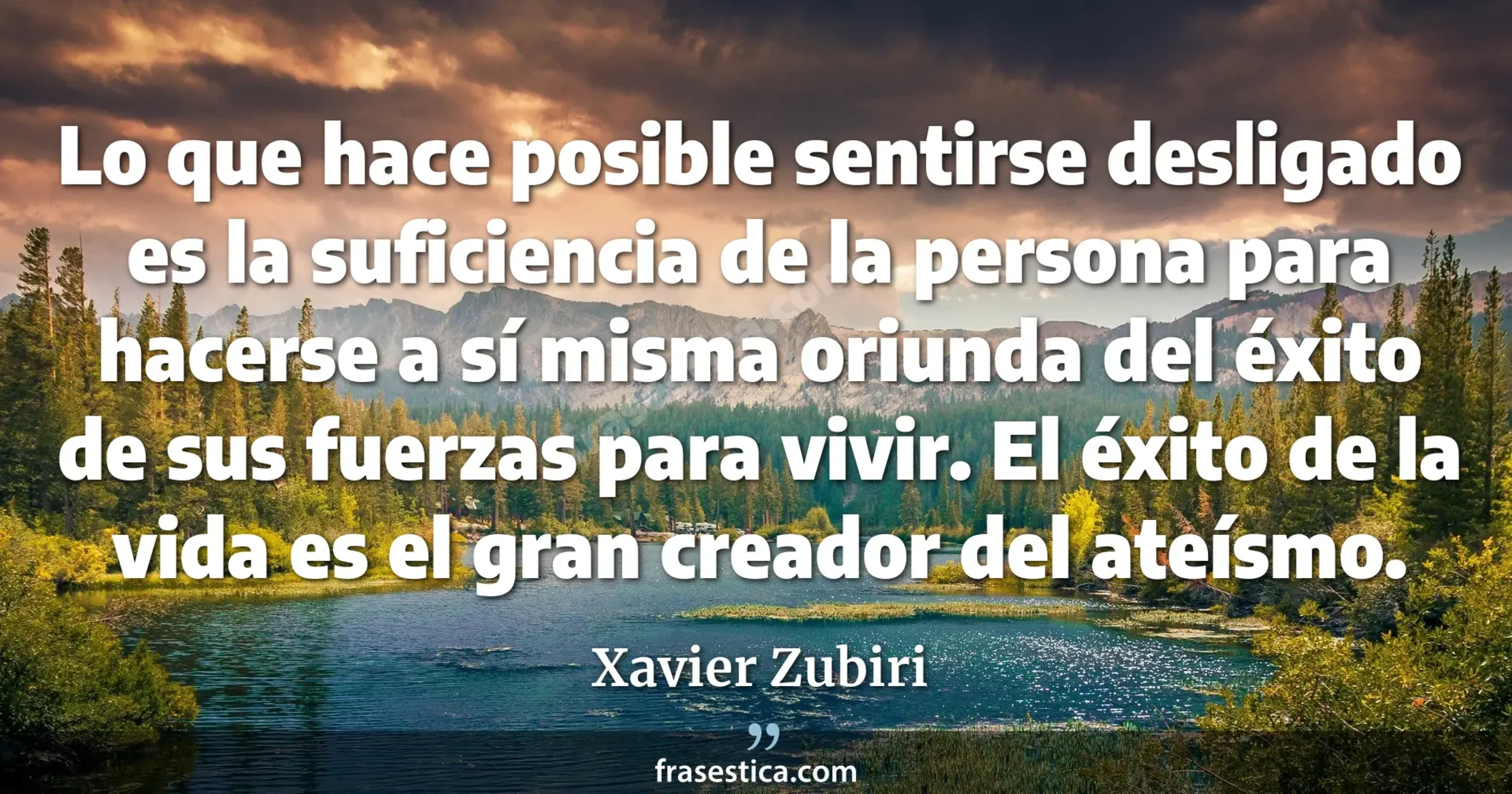 Lo que hace posible sentirse desligado es la suficiencia de la persona para hacerse a sí misma oriunda del éxito de sus fuerzas para vivir. El éxito de la vida es el gran creador del ateísmo. - Xavier Zubiri
