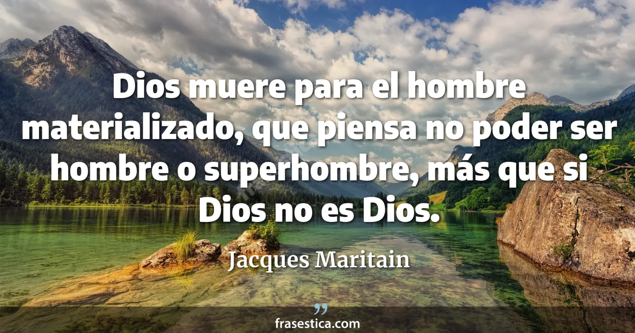 Dios muere para el hombre materializado, que piensa no poder ser hombre o superhombre, más que si Dios no es Dios. - Jacques Maritain