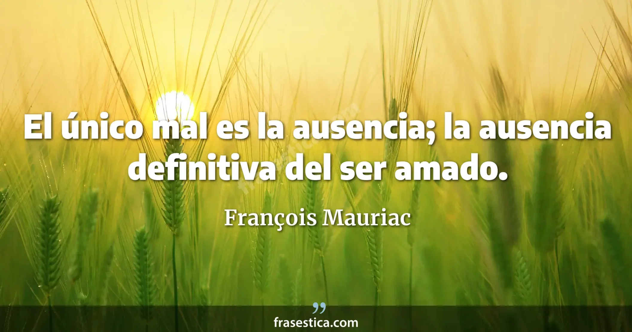 El único mal es la ausencia; la ausencia definitiva del ser amado. - François Mauriac