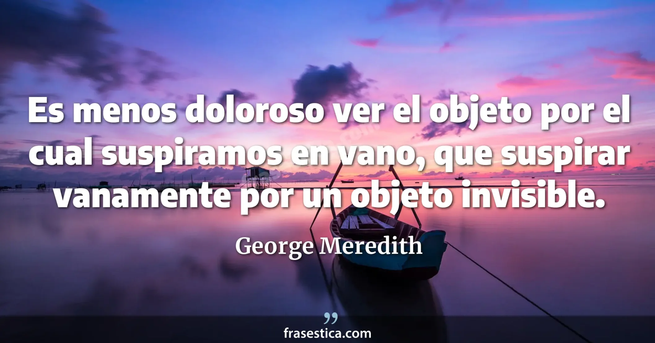 Es menos doloroso ver el objeto por el cual suspiramos en vano, que suspirar vanamente por un objeto invisible. - George Meredith