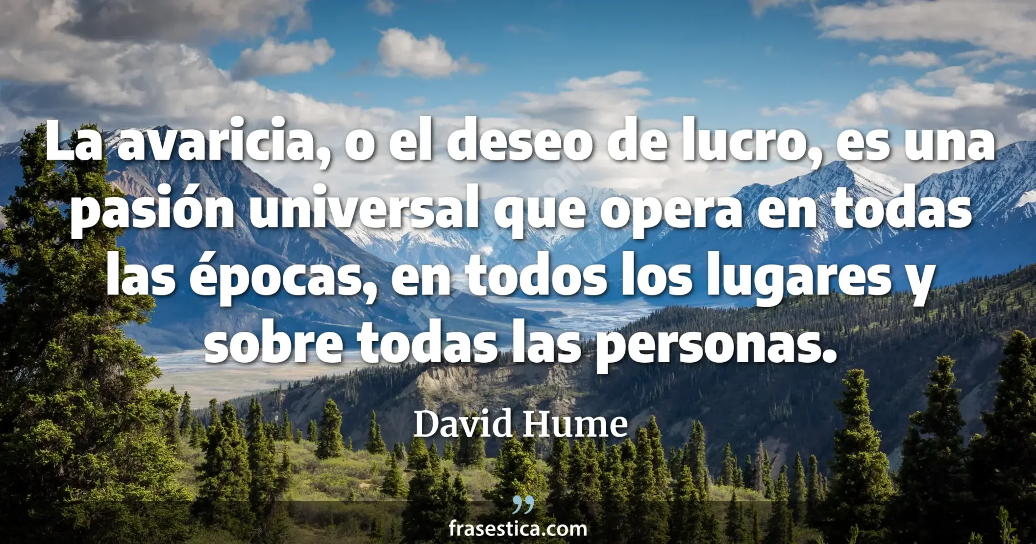 La avaricia, o el deseo de lucro, es una pasión universal que opera en todas las épocas, en todos los lugares y sobre todas las personas. - David Hume