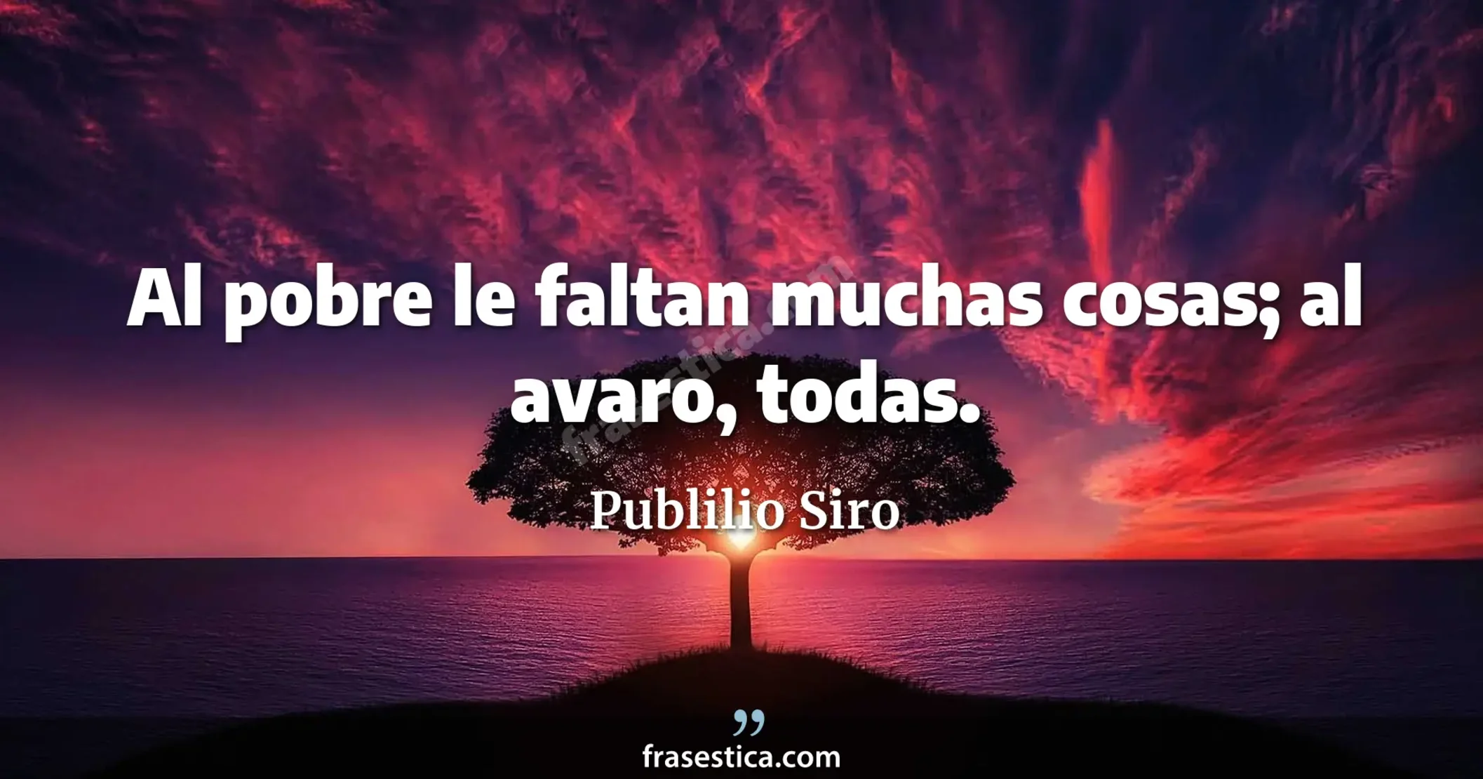 Al pobre le faltan muchas cosas; al avaro, todas. - Publilio Siro