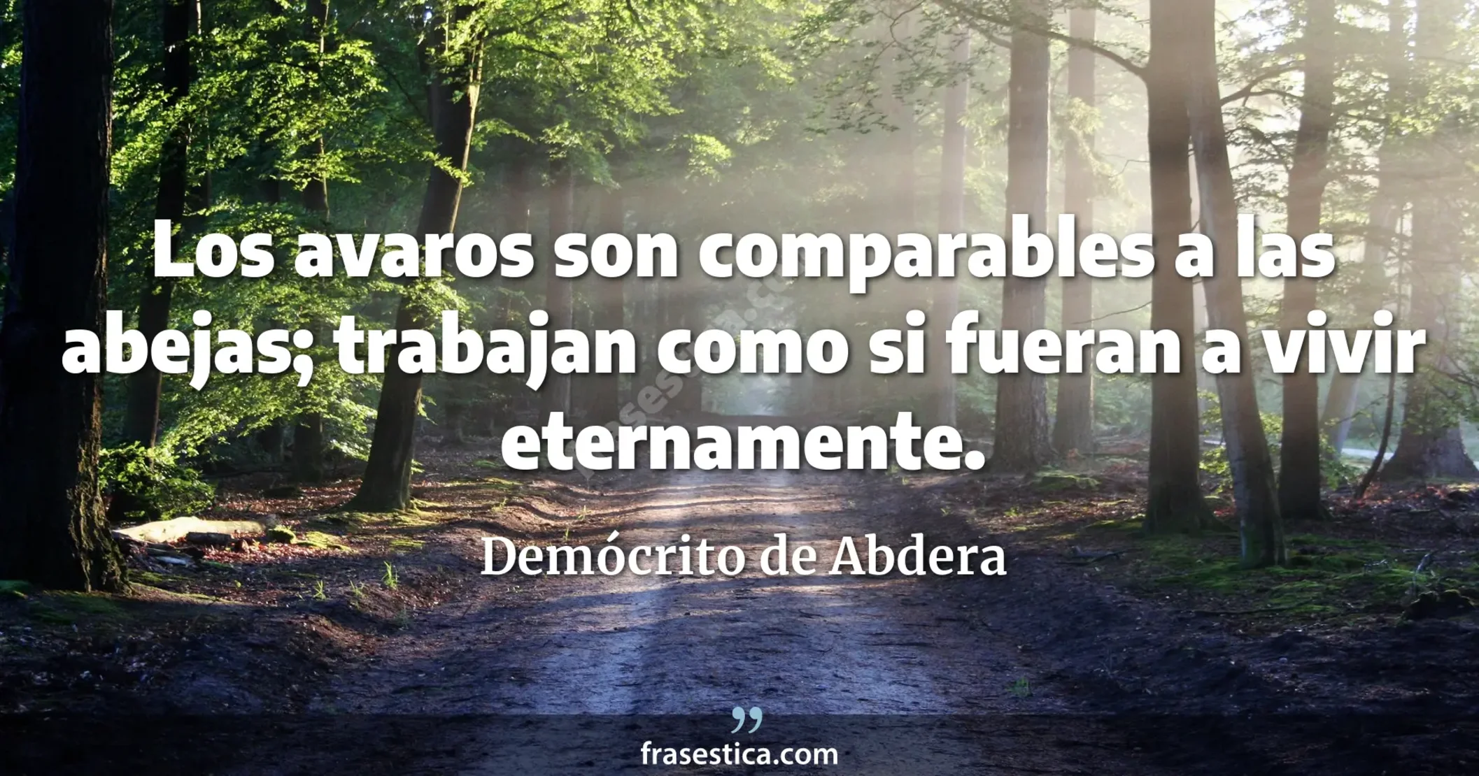Los avaros son comparables a las abejas; trabajan como si fueran a vivir eternamente. - Demócrito de Abdera