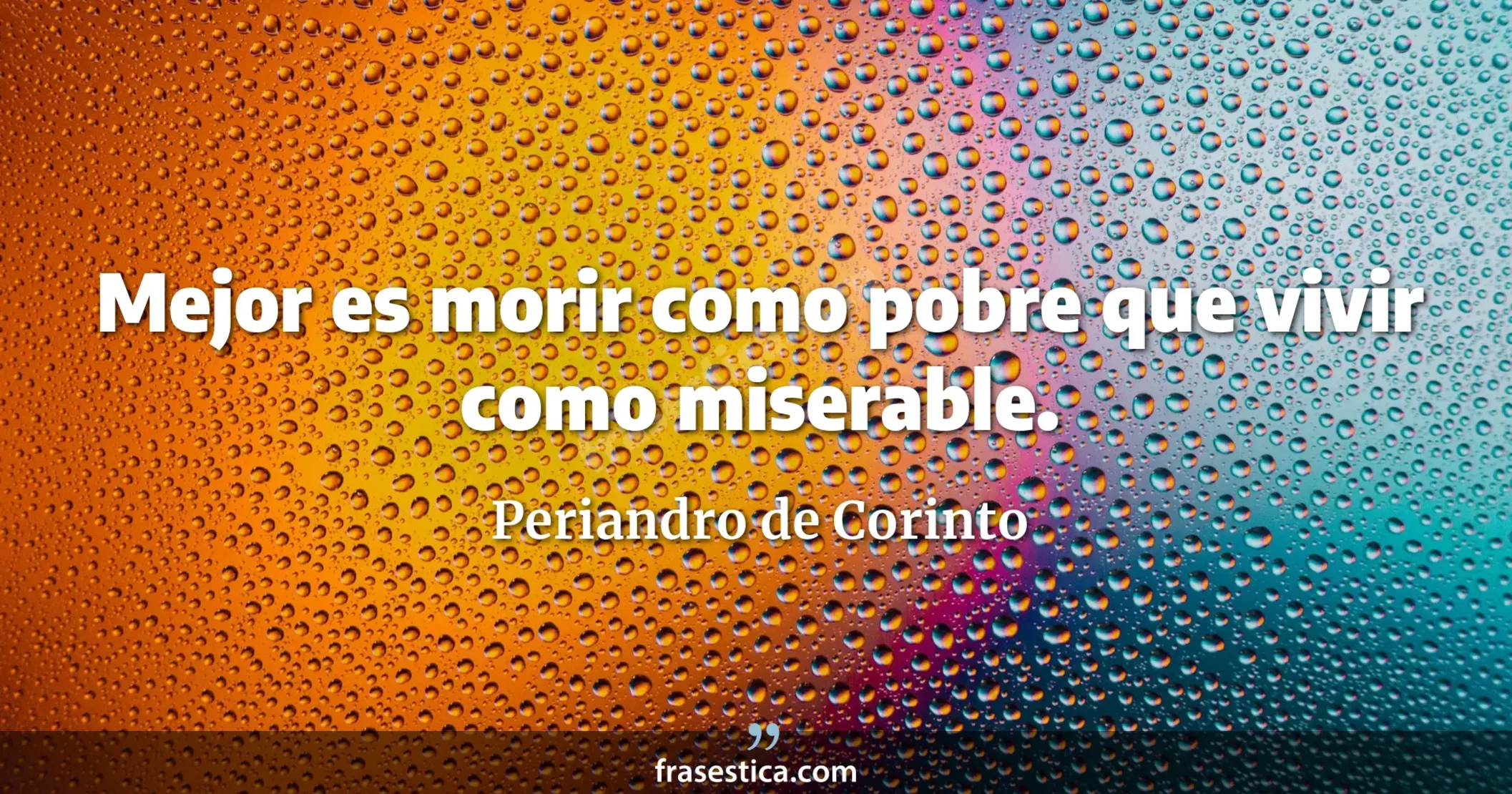 Mejor es morir como pobre que vivir como miserable. - Periandro de Corinto