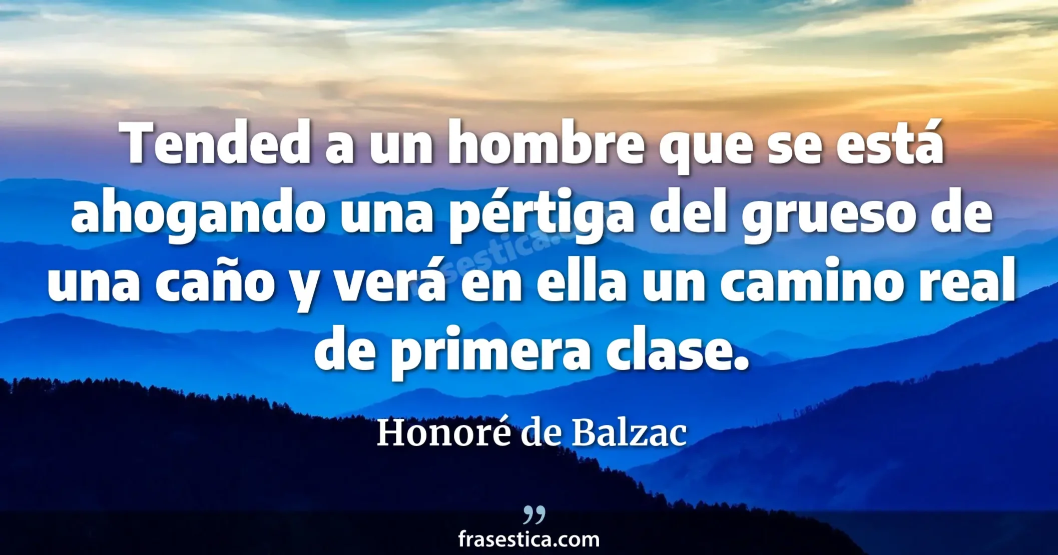 Tended a un hombre que se está ahogando una pértiga del grueso de una caño y verá en ella un camino real de primera clase. - Honoré de Balzac