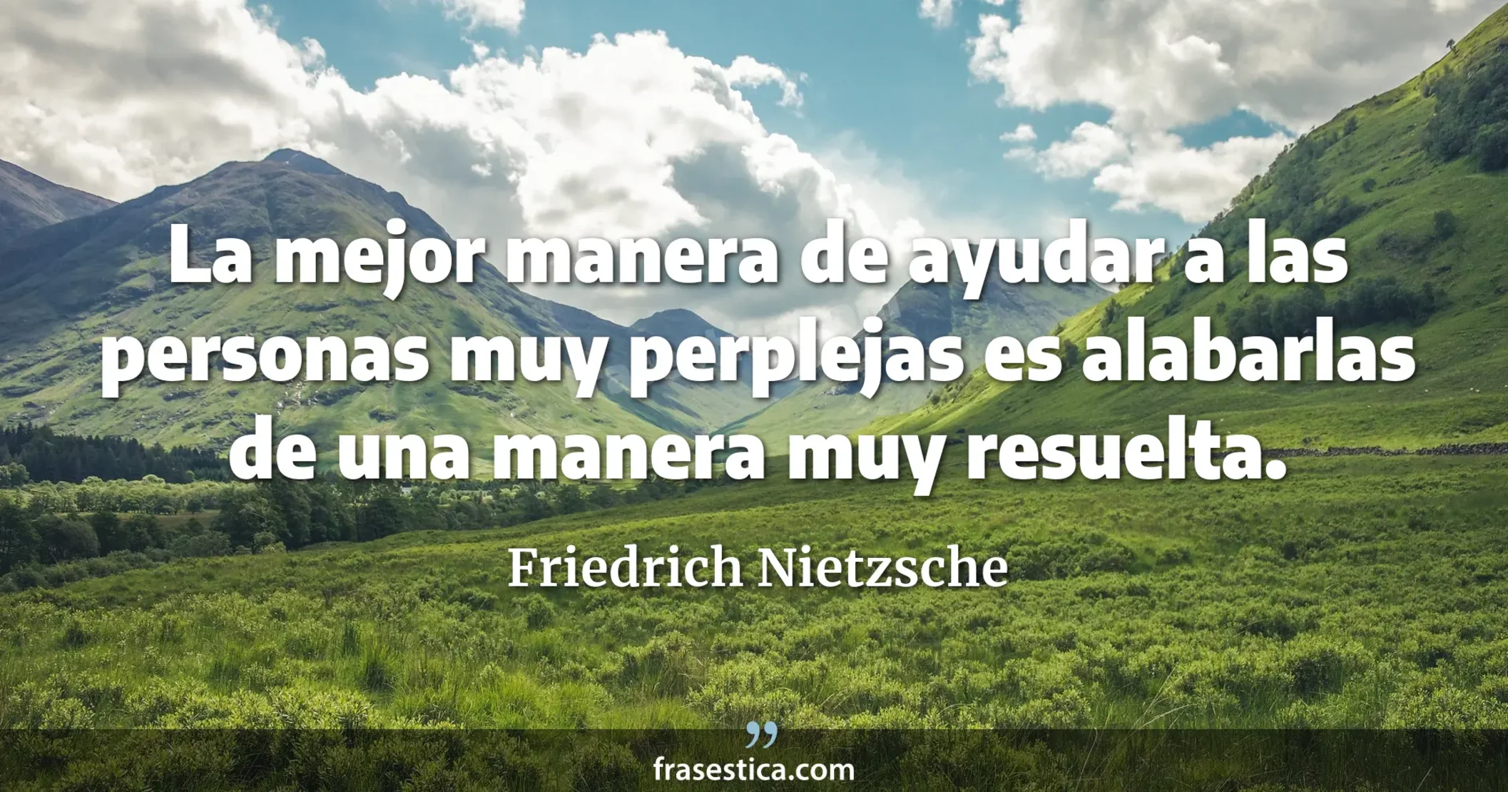 La mejor manera de ayudar a las personas muy perplejas es alabarlas de una manera muy resuelta. - Friedrich Nietzsche