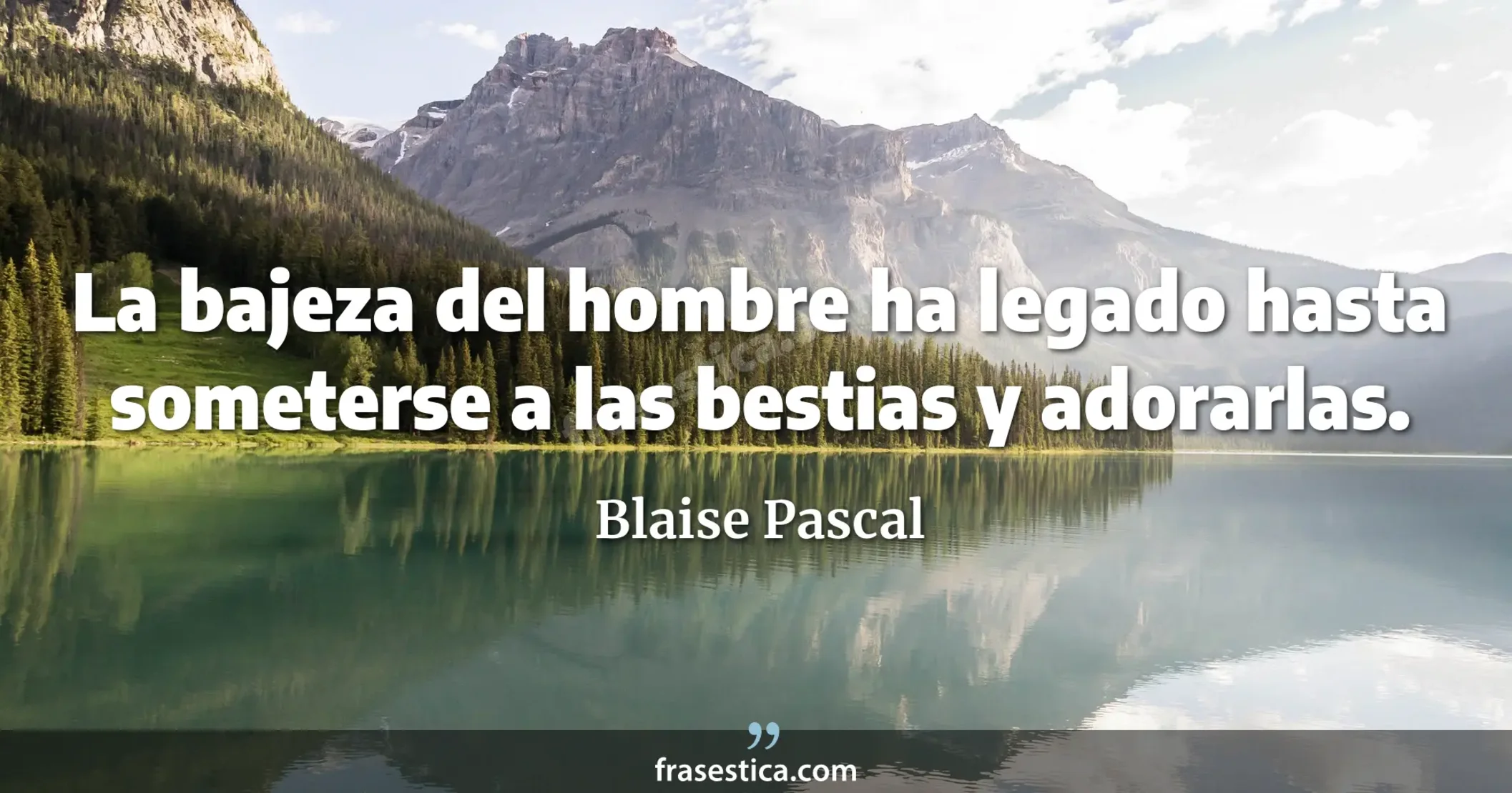 La bajeza del hombre ha legado hasta someterse a las bestias y adorarlas. - Blaise Pascal