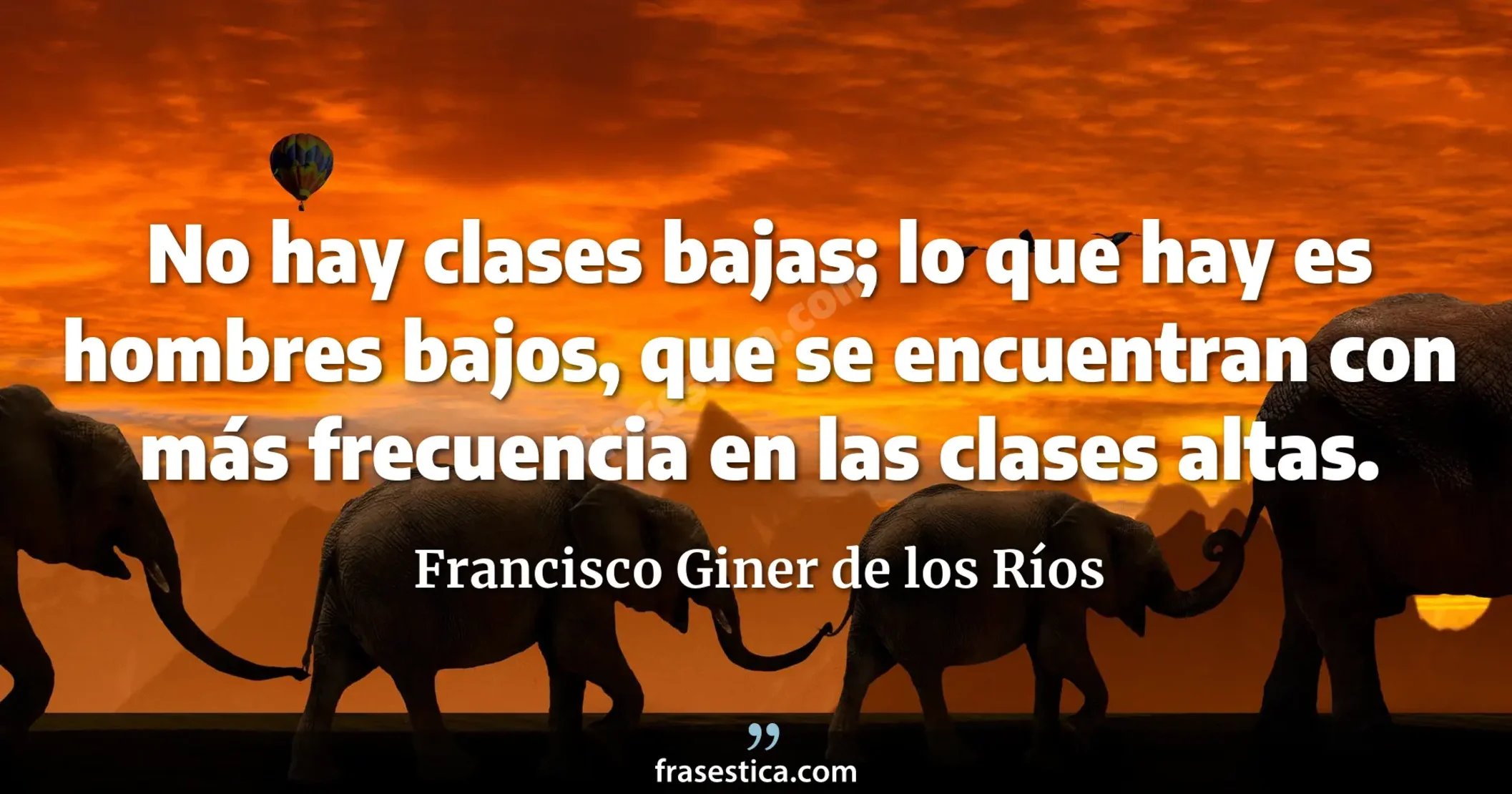 No hay clases bajas; lo que hay es hombres bajos, que se encuentran con más frecuencia en las clases altas. - Francisco Giner de los Ríos