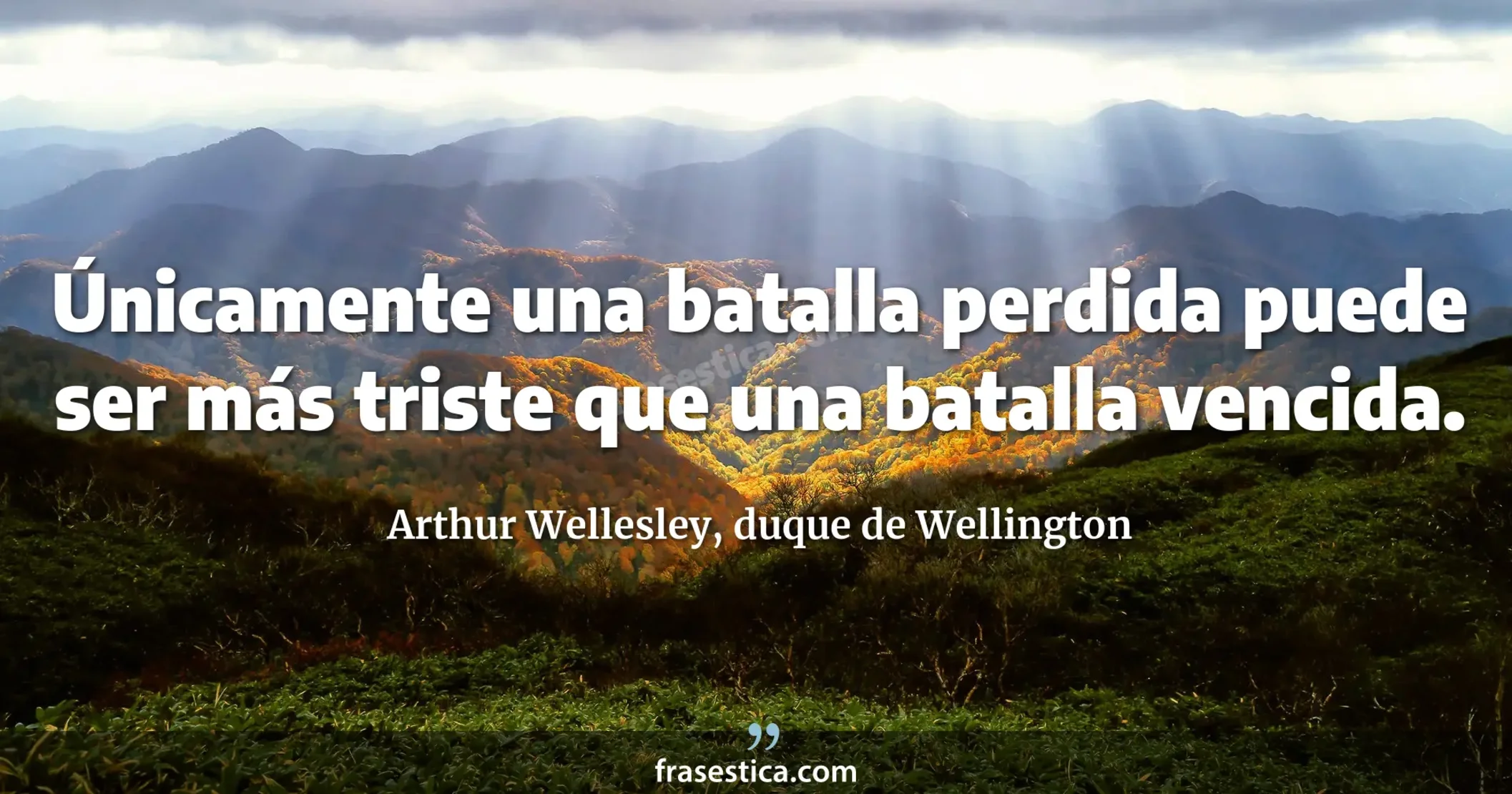 Únicamente una batalla perdida puede ser más triste que una batalla vencida. - Arthur Wellesley, duque de Wellington