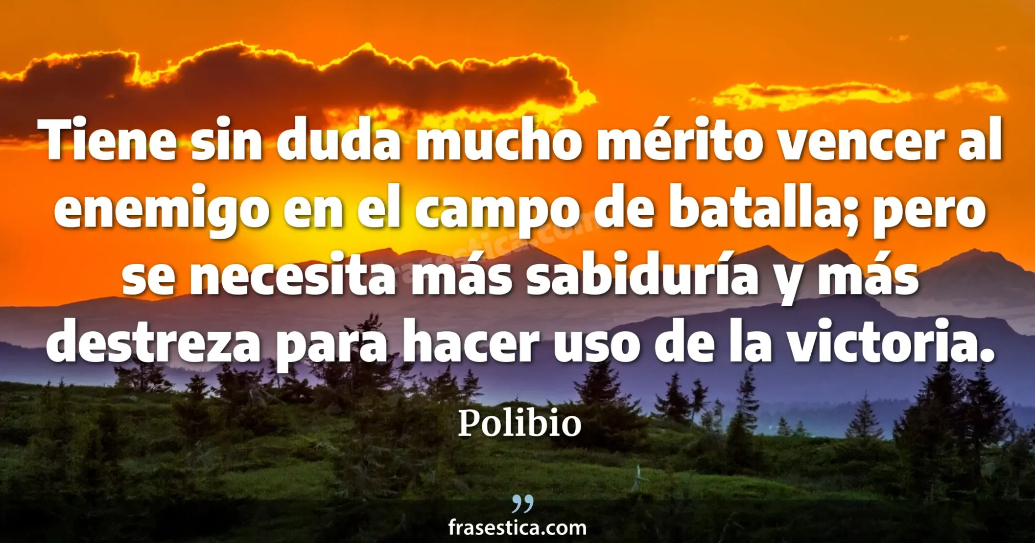 Tiene sin duda mucho mérito vencer al enemigo en el campo de batalla; pero se necesita más sabiduría y más destreza para hacer uso de la victoria. - Polibio