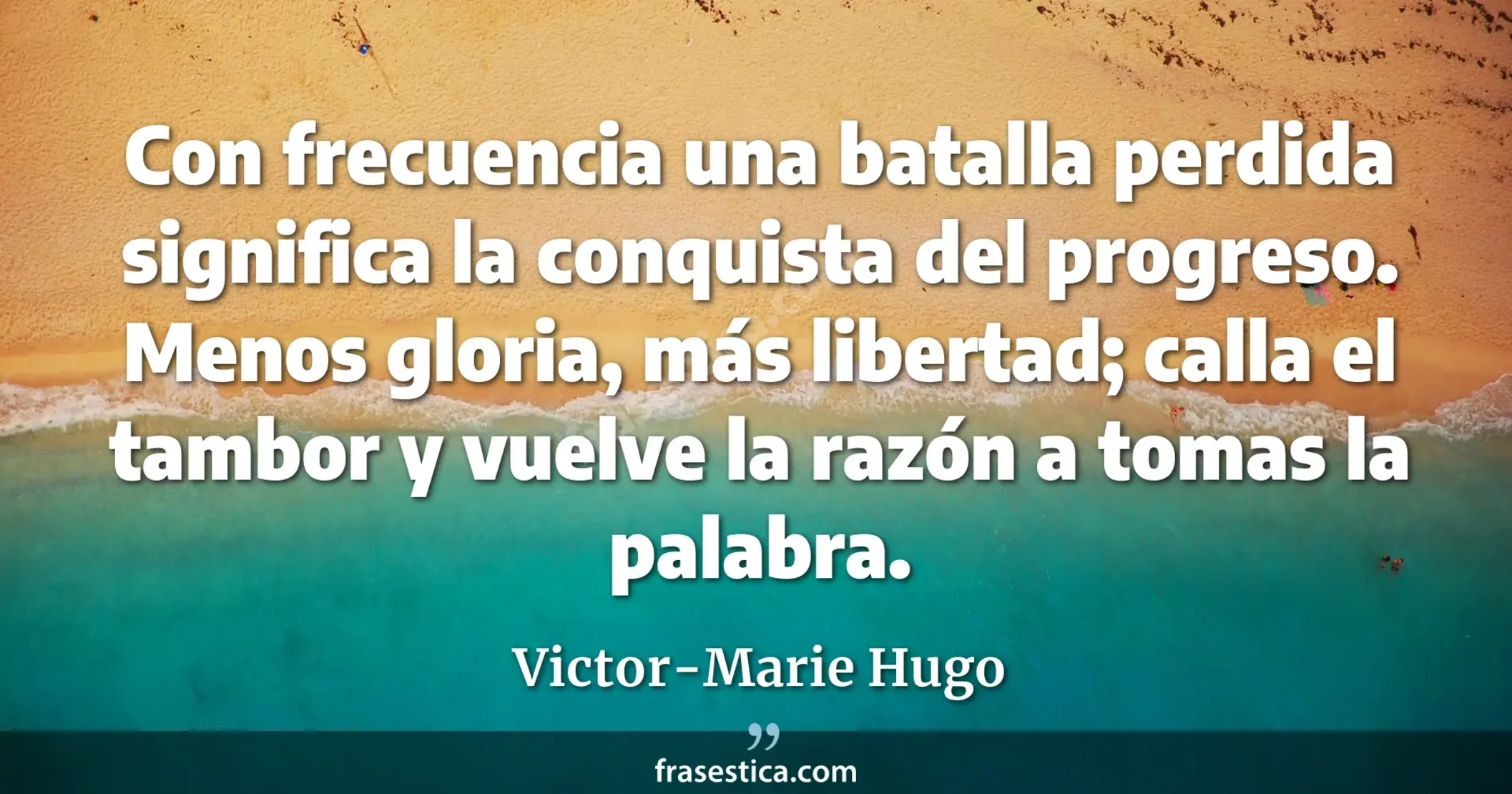Con frecuencia una batalla perdida significa la conquista del progreso. Menos gloria, más libertad; calla el tambor y vuelve la razón a tomas la palabra. - Victor-Marie Hugo