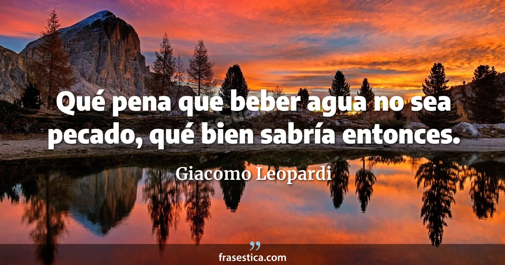 Qué pena que beber agua no sea pecado, qué bien sabría entonces. - Giacomo Leopardi