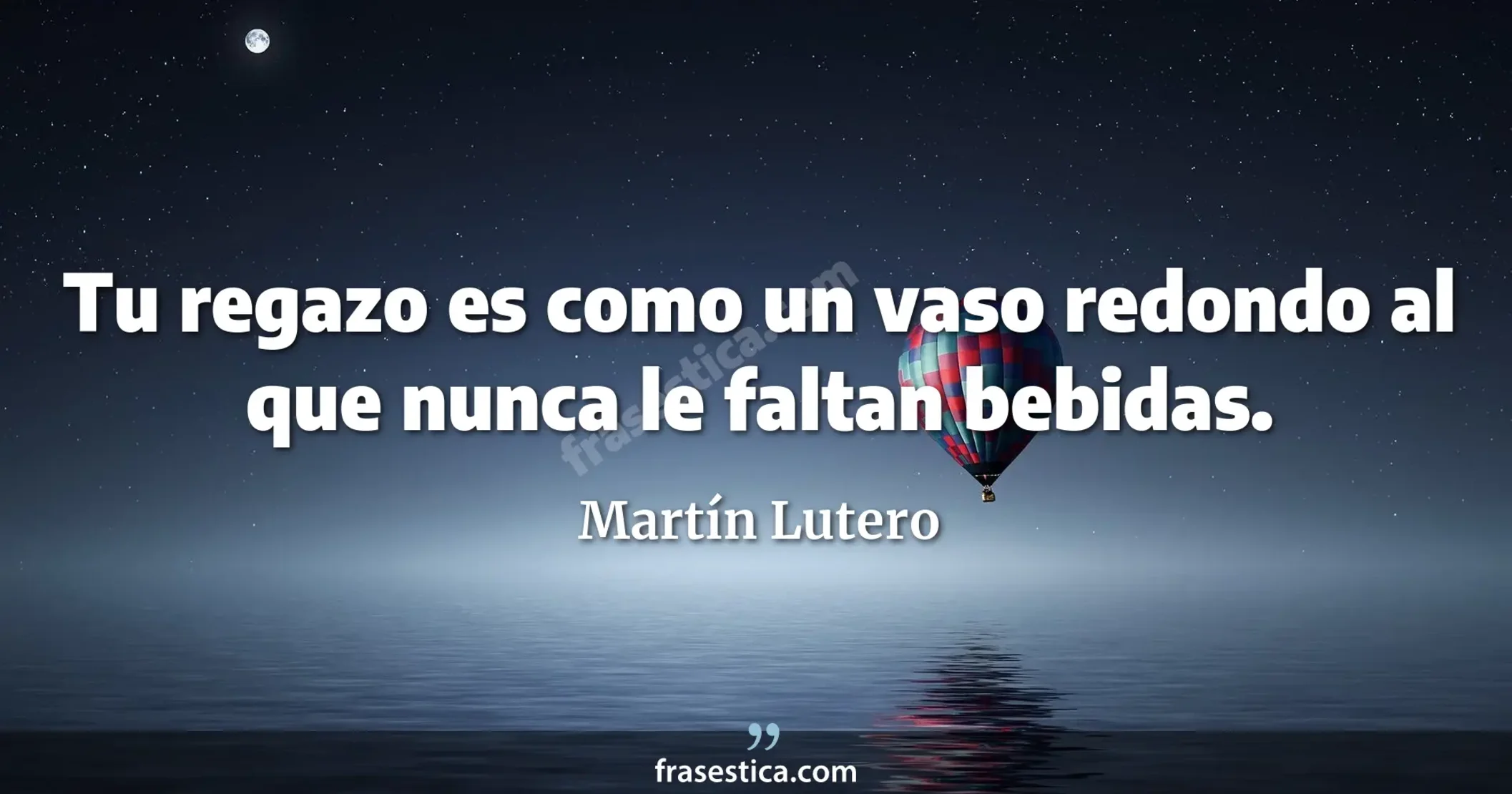 Tu regazo es como un vaso redondo al que nunca le faltan bebidas. - Martín Lutero