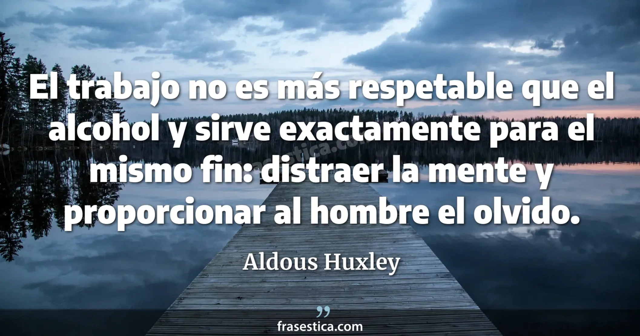 El trabajo no es más respetable que el alcohol y sirve exactamente para el mismo fin: distraer la mente y proporcionar al hombre el olvido. - Aldous Huxley