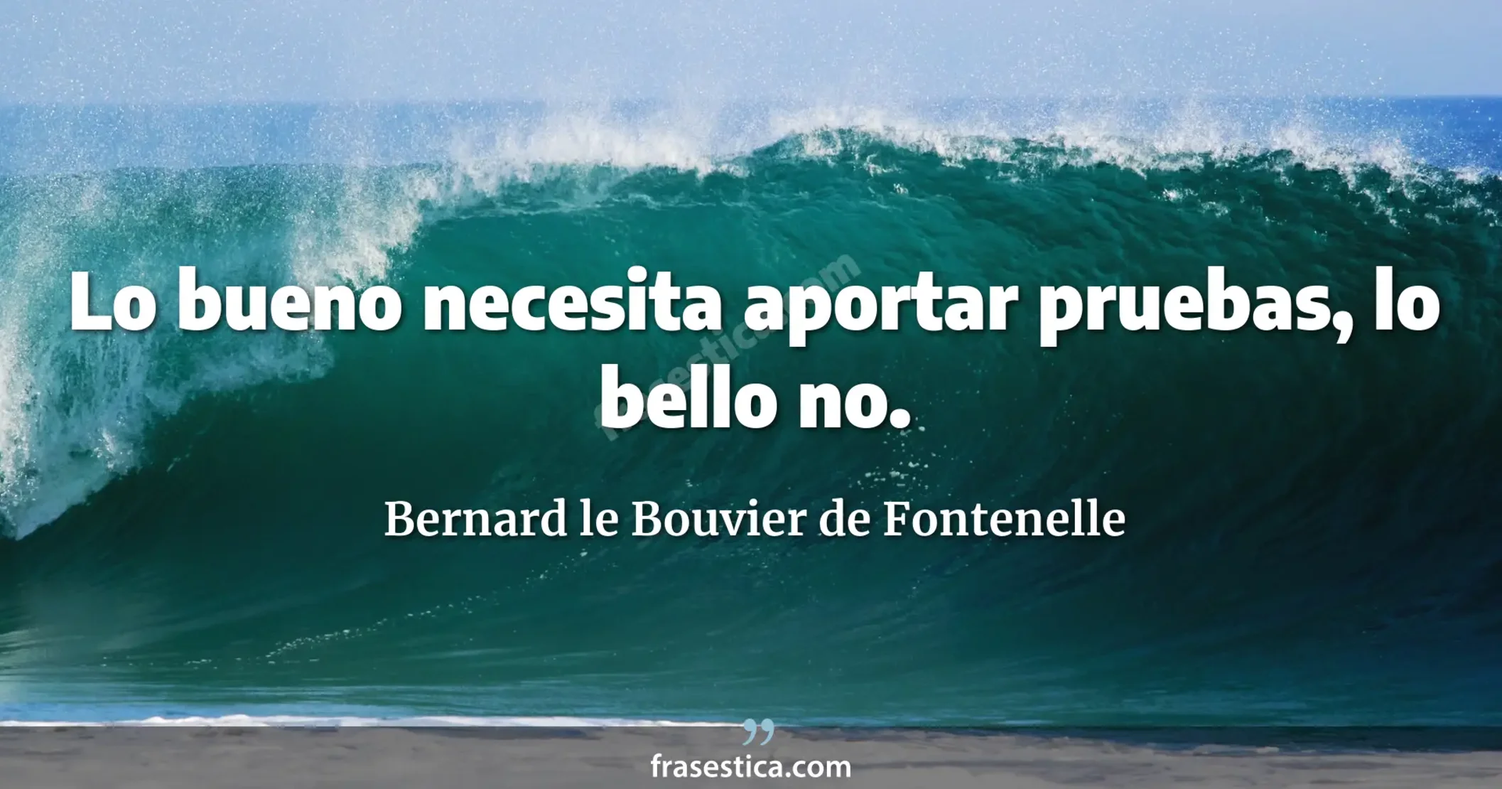 Lo bueno necesita aportar pruebas, lo bello no. - Bernard le Bouvier de Fontenelle