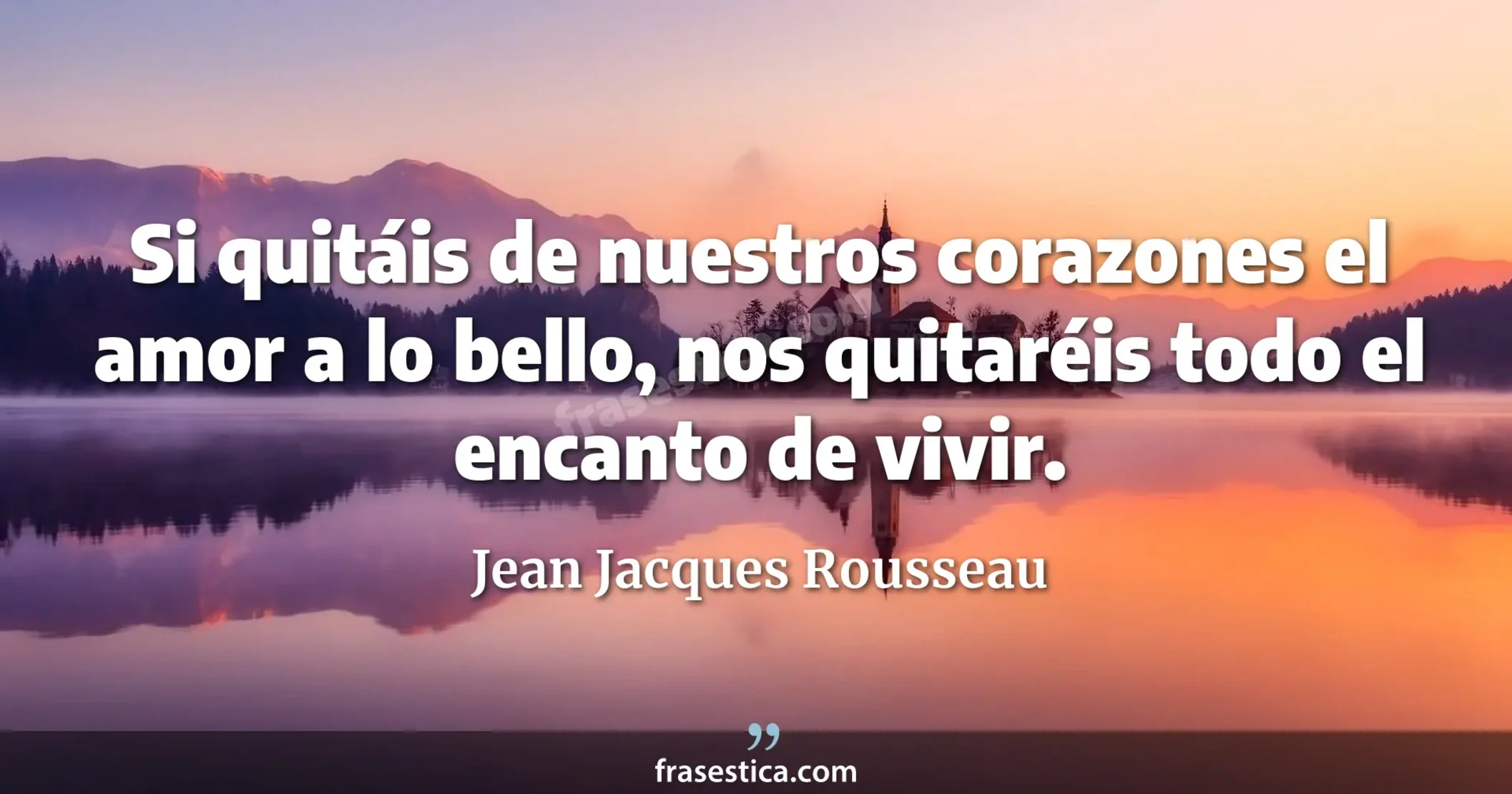 Si quitáis de nuestros corazones el amor a lo bello, nos quitaréis todo el encanto de vivir. - Jean Jacques Rousseau