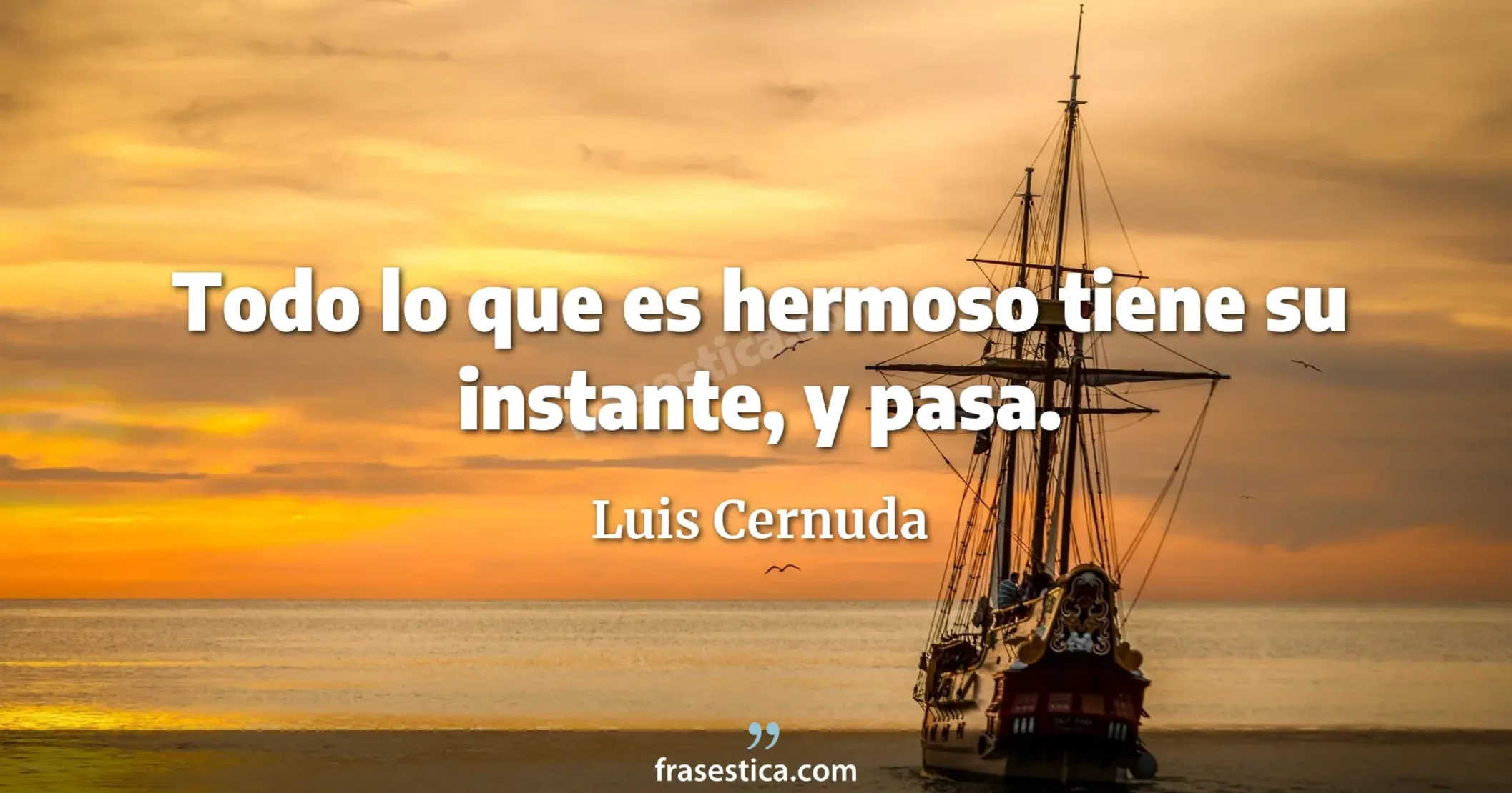 Todo lo que es hermoso tiene su instante, y pasa. - Luis Cernuda
