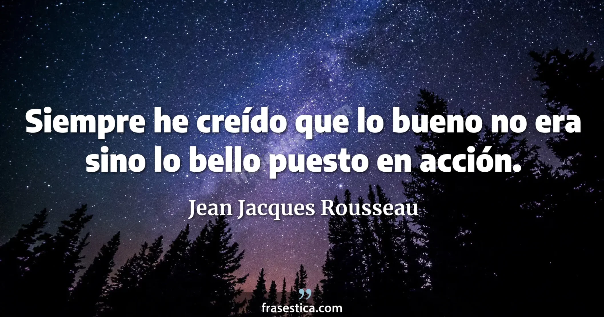 Siempre he creído que lo bueno no era sino lo bello puesto en acción. - Jean Jacques Rousseau