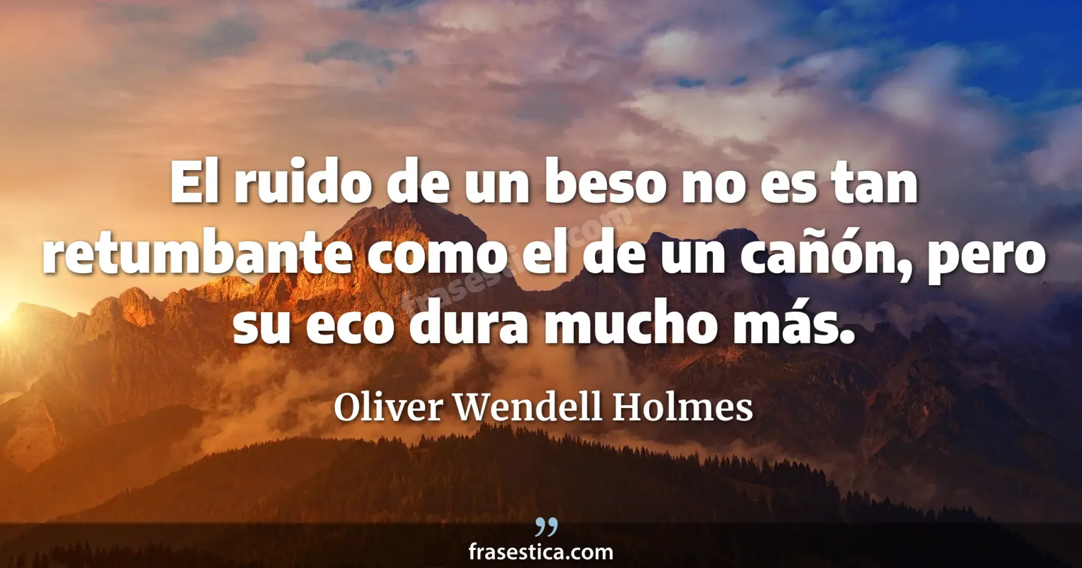 El ruido de un beso no es tan retumbante como el de un cañón, pero su eco dura mucho más. - Oliver Wendell Holmes