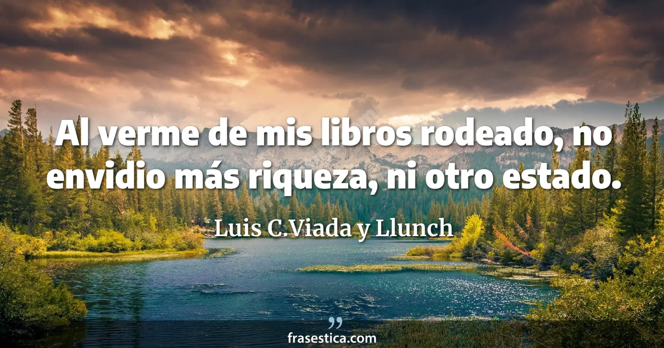 Al verme de mis libros rodeado, no envidio más riqueza, ni otro estado. - Luis C.Viada y Llunch